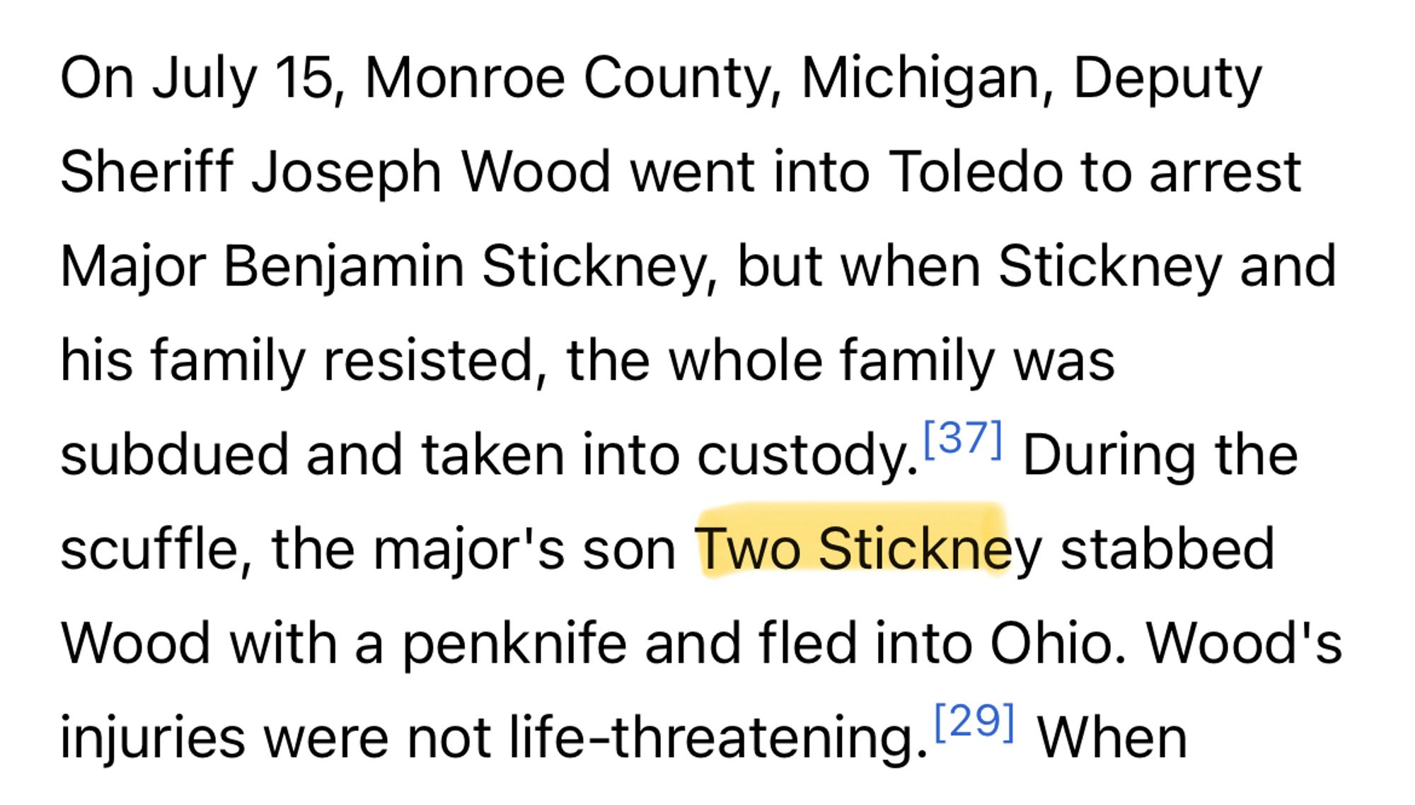 On July 15, Monroe County, Michigan, Deputy Sheriff Joseph Wood went into Toledo to arrest Major Benjamin Stickney, but when Stickney and his family resisted, the whole family was subdued and taken into custody. 371 During the scuffle, the major's son Two Stickney stabbed Wood with a penknife and fled into Ohio. Wood's injuries were not life-threatening.