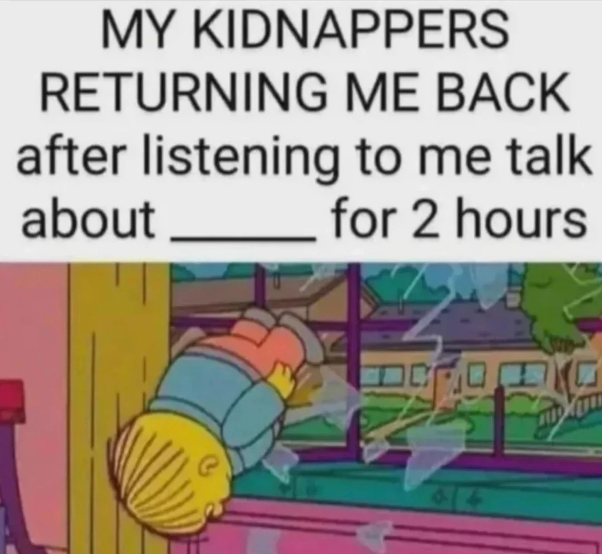 Image of Ralph Wiggum from the Simpsons being chucked through a window: Verbiage on top: "MY KIDNAPPERS RETURNING ME BACK after listening to me talk about [blank] for 2 hours"