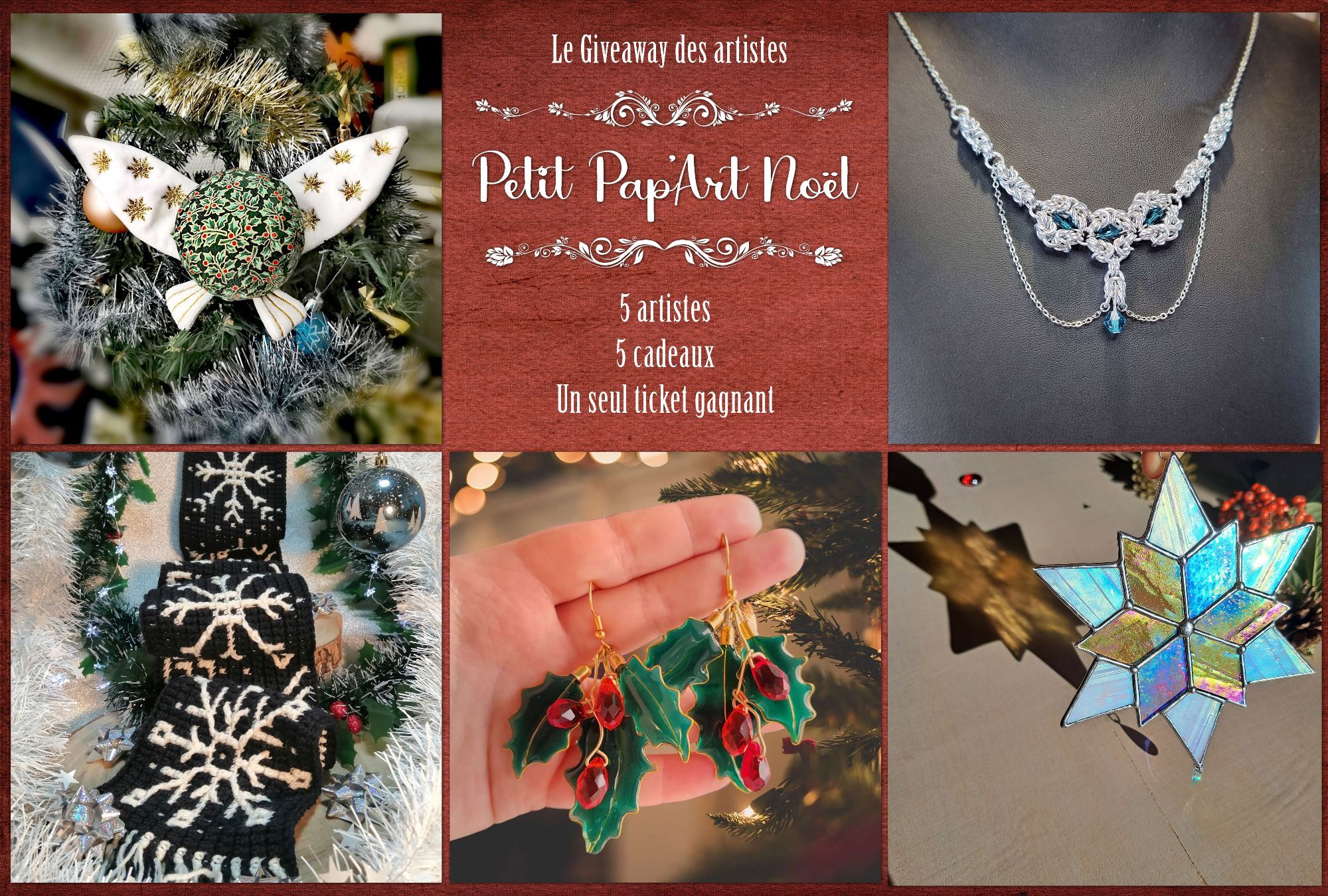 Montage avec les cinq cadeaux qui sont proposés pour ce concours d'artistes en commun, car nous avons décidé de nous allier pour essayer de se frayer un petit chemin sur ce réseau.
En haut à gauche une fée en tissu aux couleurs de Noël faite par Faëren Sonum, en-dessous une écharpe bleu marine avec des flocons blancs faite au crochet par Galuska. A côté, une paire de boucles d'oreilles représentant des feuilles de houx faites en résine par Amillu, à sa droite un flocon en verre irisé fait par Les Bluettes de Lys. Enfin au-dessus, un collier bleu et argent fait entièrement en anneaux par Lutrinae Habilis.
Le texte au milieu dit: "Le Giveaway des artistes Petit Pap'Art Noël, 5 artistes, 5 cadeaux, Un seul ticket gagnant."