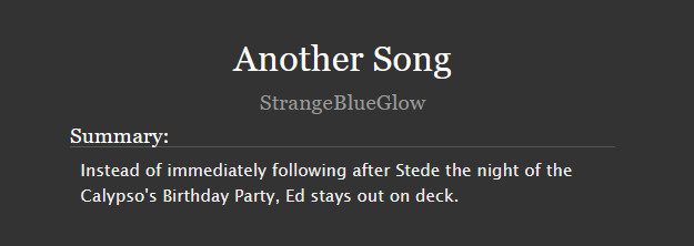 Another Song
StrangeBlueGlow
Summary:

    Instead of immediately following after Stede the night of the Calypso's Birthday Party, Ed stays out on deck.