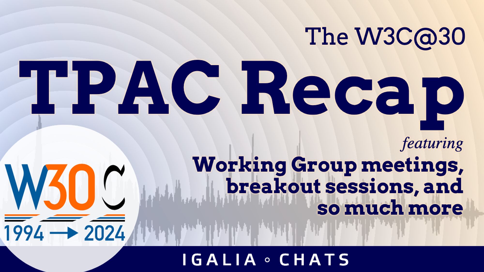 A title card that says The W3C@30, TPAC Recap
featuring W30C 1994 — 2024

Working Group meetings, breakout sessions, and
so much more.  It contains a background of illustrated 'soundwaves' eminating from a special celbration W3C logo which kind of says "W30C" instead of "W3C"