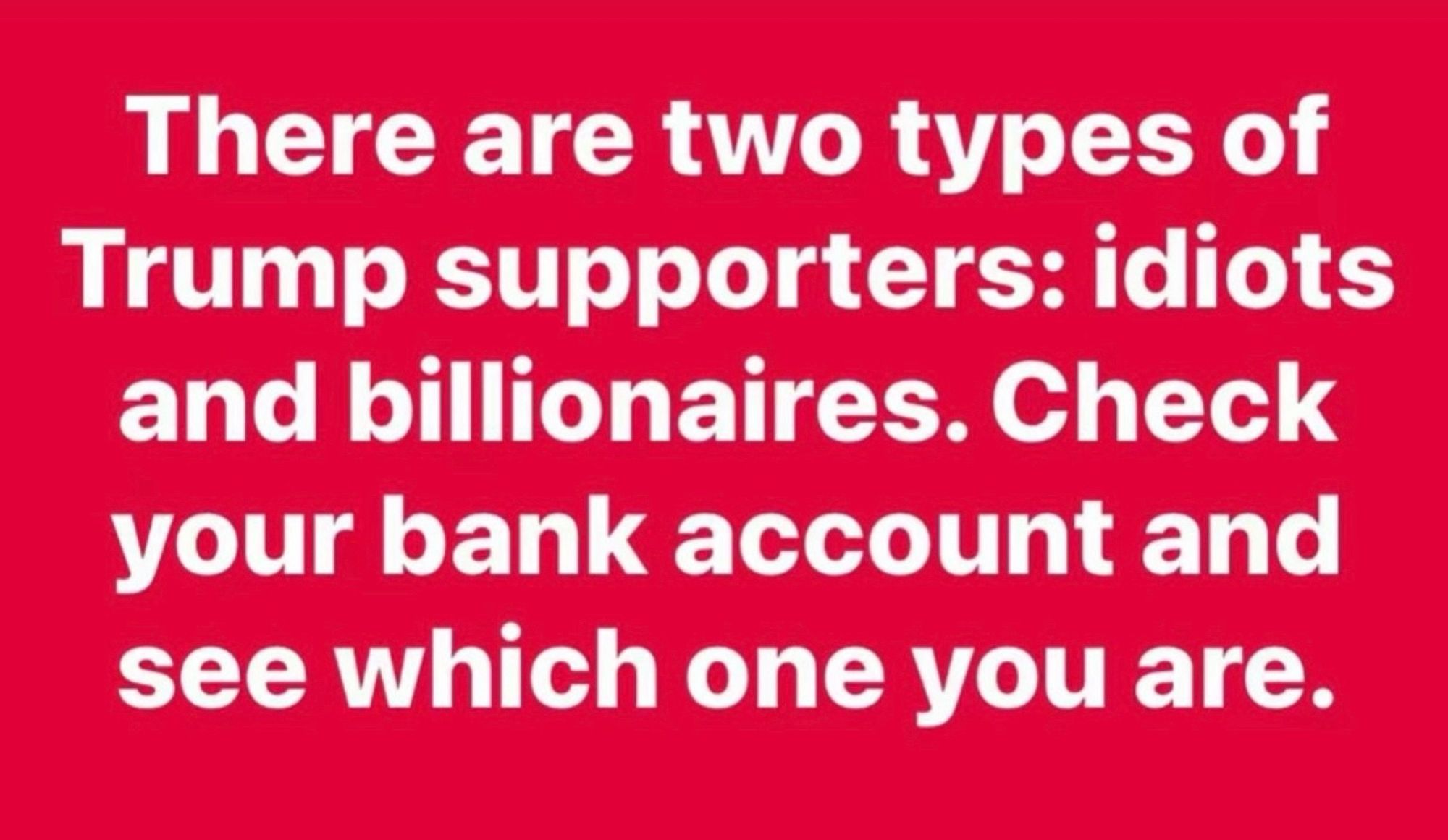 Statement in white on red background reads:

There are two types of Trump supporters: idiots and billionaires. Check your bank account and see which one you are.