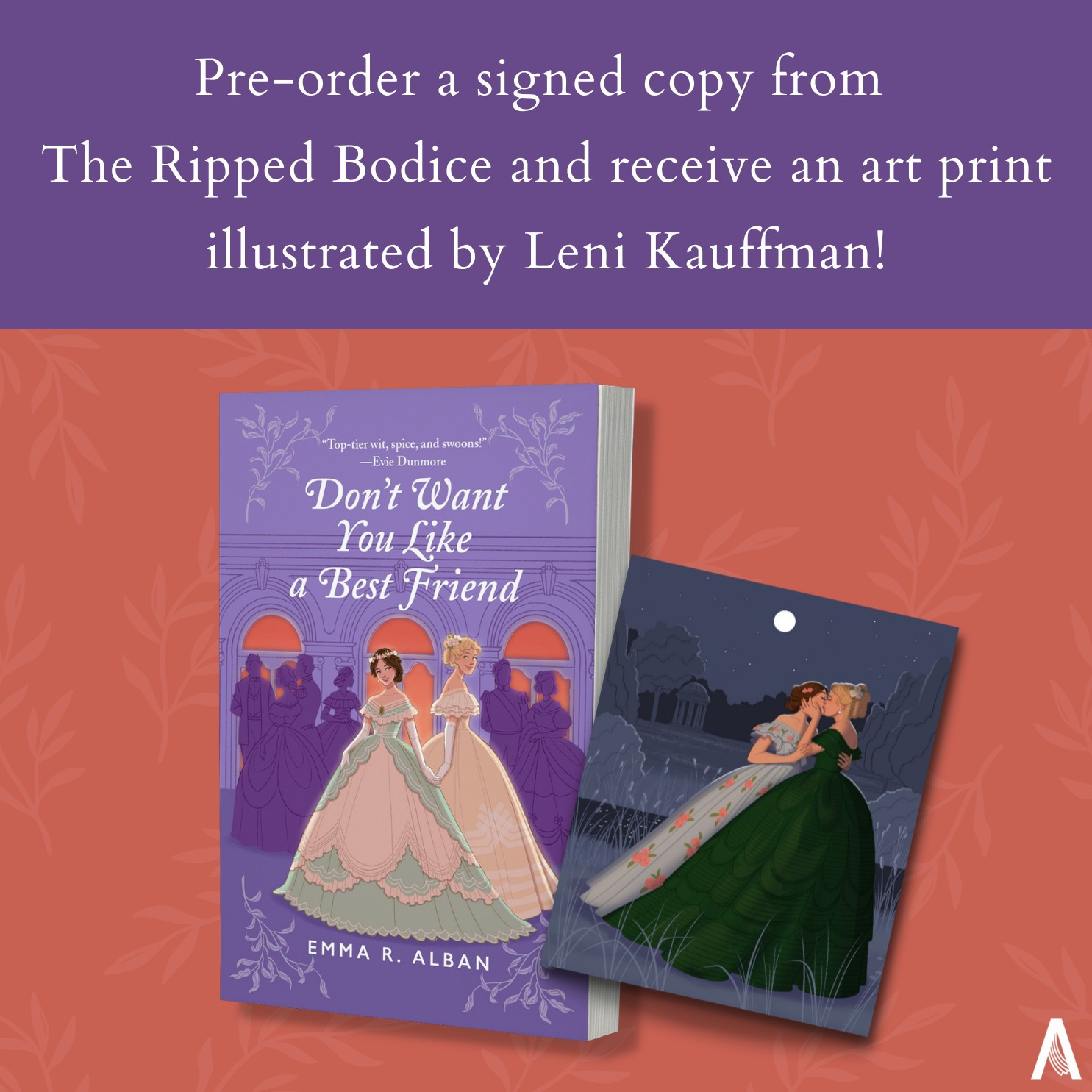 Over a dark purple background, the text: "Pre-order a signed copy from The Ripped Bodice and receive an art print illustrated by Leni Kauffman!" Below this, on a coral background with lighter coral butterflies, the cover for "Don't Want You Like a Best Friend" (two Victorian debutantes, one brunette in a green and creme dress, one taller and blonde in a gold dress, stand slyly holding hands in front of a silhouetted purple crowd of partygoers, in front of deep coral windows) next to an art print of the same two debutantes (the brunette in a pale blue dress with pink flowers, and the blonde in a deep green dress) kissing in a moonlit garden with a gazebo and tall trees in the distance. In the bottom right-hand corner, the Avon Books logo in white.