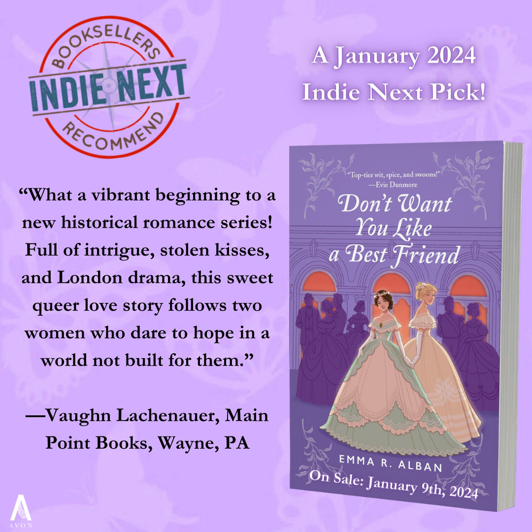 Over a light purple background, in the upper left corner, the logo for Indie Next (a red circle with navy text reading "Indie Next" horizontally through the circle, with "Booksellers" in red at the top, and "Recommend" in red at the bottom. To the right, the words "A January 2024 Indie Next Pick!" in white. Below that, the cover for "Don't Want You Like a Best Friend" (two Victorian debutantes, one brunette in a green and creme dress, one taller and blonde in a gold dress, stand slyly holding hands in front of a silhouetted purple crowd of partygoers, in front of deep coral windows). On the bottom of the cover, the date "On Sale: January 9th, 2024." To the right, a quote: “What a vibrant beginning to a new historical romance series! Full of intrigue, stolen kisses, and London drama, this sweet queer love story follows two women who dare to hope in a world not built for them.” —Vaughn Lachenauer, Main Point Books, Wayne, PA. The Avon Books logo is in the bottom left corner.