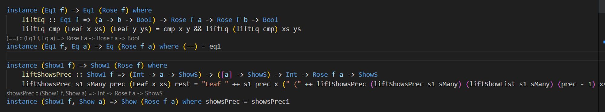 the following Haskell code:

instance (Eq1 f) => Eq1 (Rose f) where
    liftEq :: Eq1 f => (a -> b -> Bool) -> Rose f a -> Rose f b -> Bool
    liftEq cmp (Leaf x xs) (Leaf y ys) = cmp x y && liftEq (liftEq cmp) xs ys
instance (Eq1 f, Eq a) => Eq (Rose f a) where (==) = eq1

instance (Show1 f) => Show1 (Rose f) where
    liftShowsPrec :: Show1 f => (Int -> a -> ShowS) -> ([a] -> ShowS) -> Int -> Rose f a -> ShowS
    liftShowsPrec s1 sMany prec (Leaf x xs) rest = "Leaf " ++ s1 prec x (" (" ++ liftShowsPrec (liftShowsPrec s1 sMany) (liftShowList s1 sMany) (prec - 1) xs ")" ++ rest)
instance (Show1 f, Show a) => Show (Rose f a) where showsPrec = showsPrec1