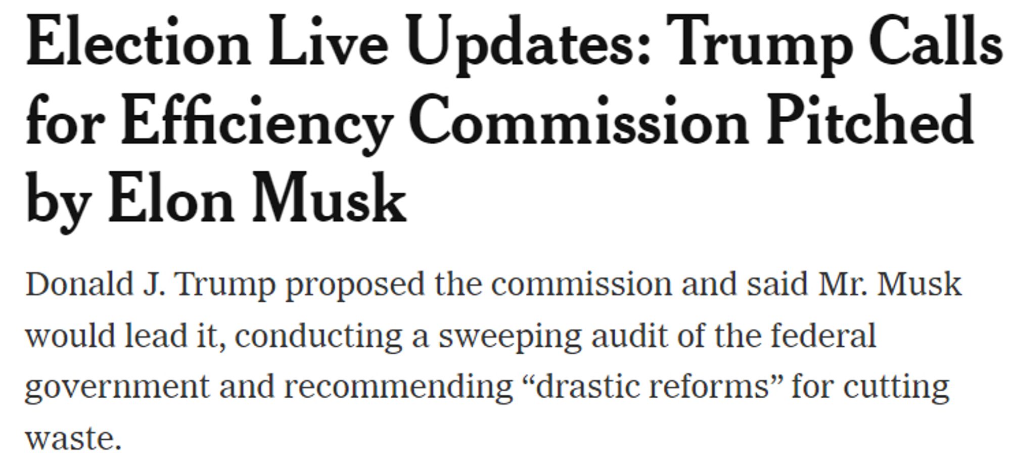 Election Live Updates: Trump Calls for Efficiency Commission Pitched by Elon Musk
Donald J. Trump proposed the commission and said Mr. Musk would lead it, conducting a sweeping audit of the federal government and recommending "drastic reforms" for cutting waste.