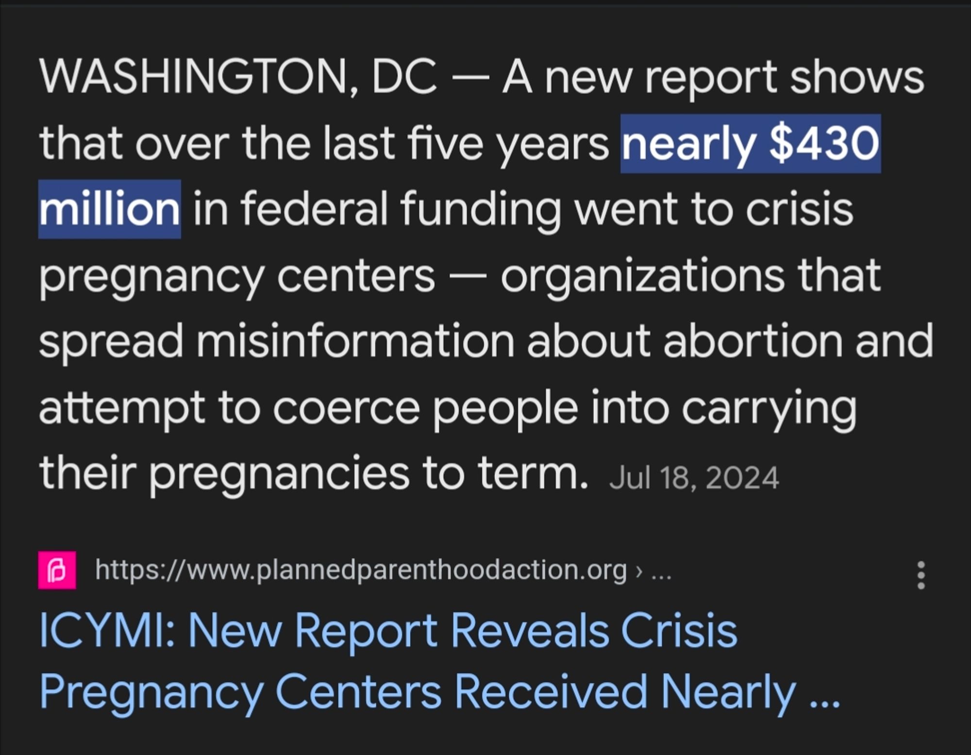 WASHINGTON, DC — A new report shows that over the last five years nearly $430 million in federal funding went to crisis pregnancy centers — organizations that spread misinformation about abortion and attempt to coerce people into carrying their pregnancies to term.Jul 18, 2024 per planned parenthood