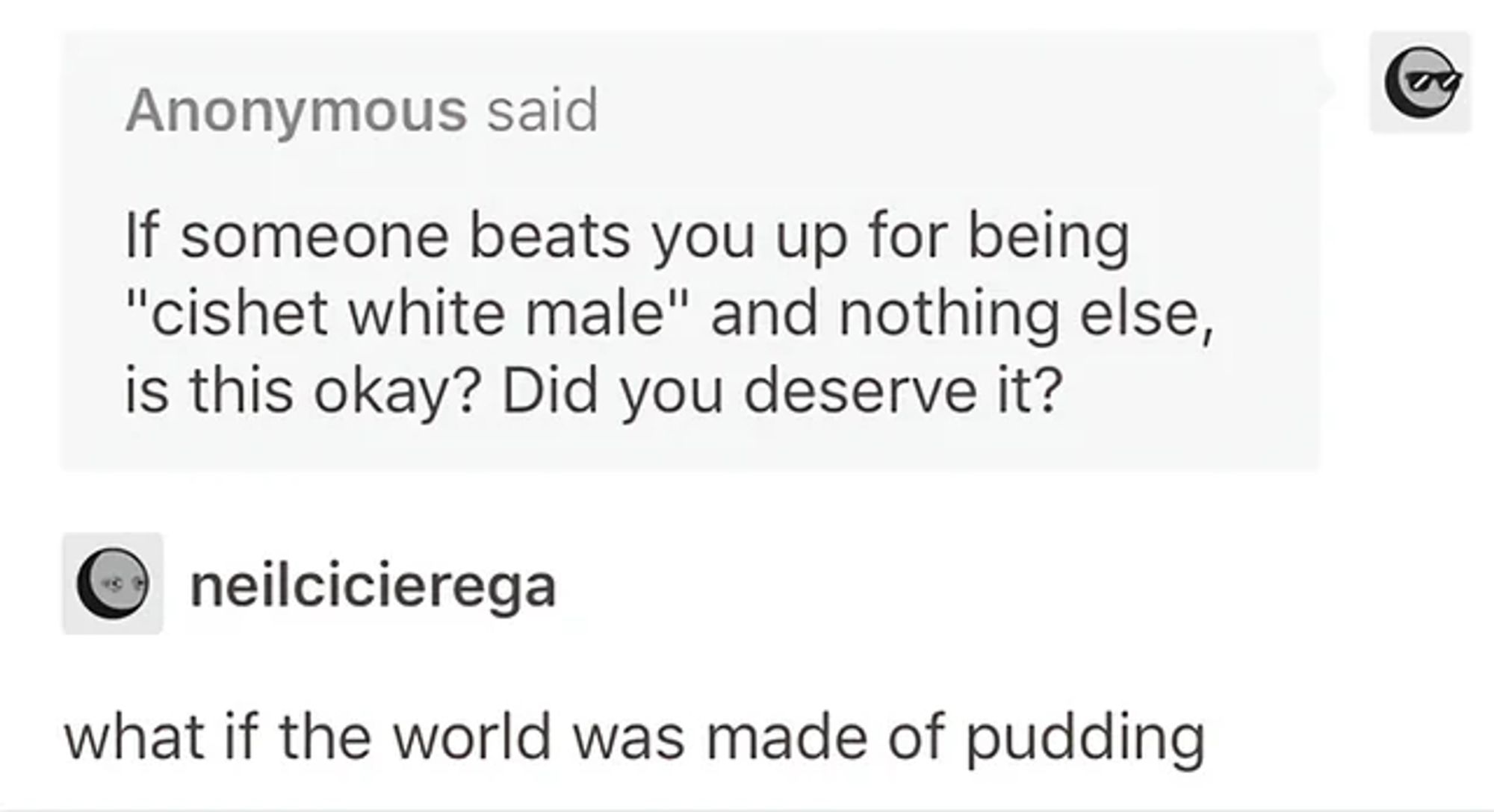 Anonymous said:
If someone beats you up for being "cishet white male" and nothing else, is this okay? Did they deserve it?

neilcicierega:
what if the world was made of pudding