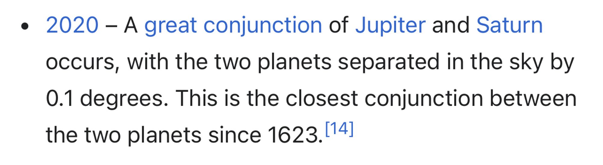 2020 - A great conjunction of Jupiter and Saturn occurs, with the two planets separated in the sky by 0.1 degrees. This is the closest conjunction between the two planets since 1623.