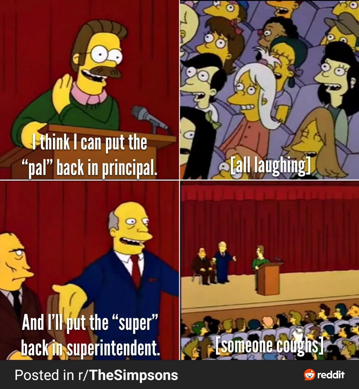 Simpsons excerpt:

Ned Flanders: I think I can put the "pal" back in "principal".
           [everyone laughs]
Chalmers: And I'll put the "super" back in
          "superintendent".
           [one person coughs]