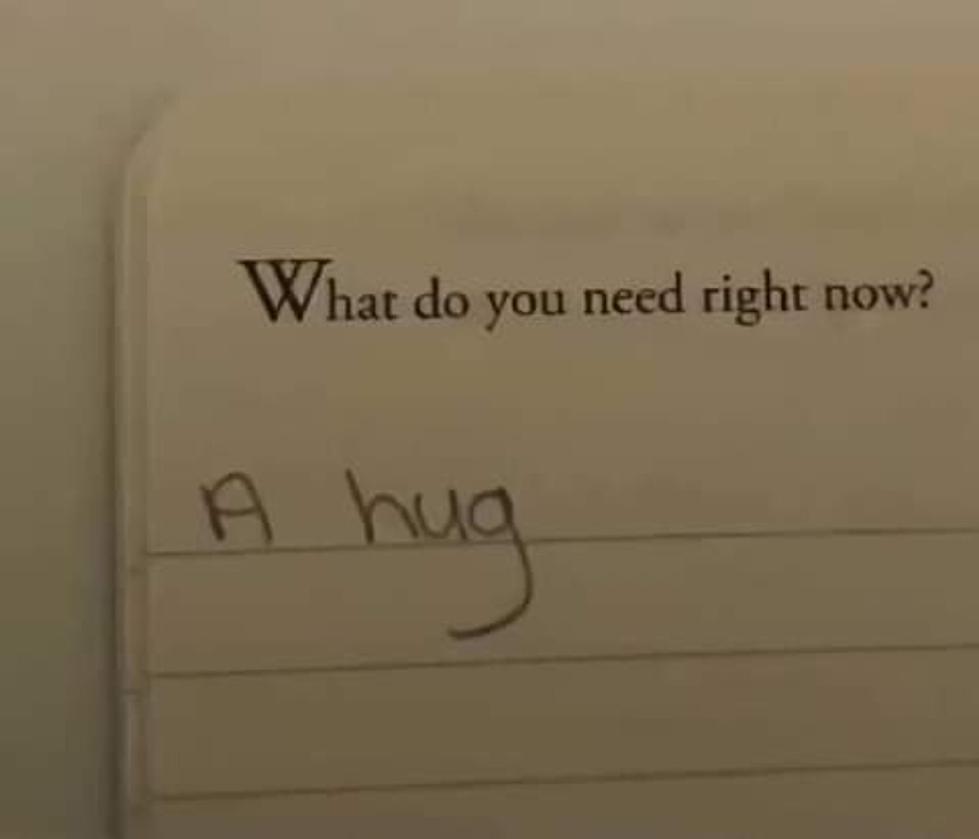 "what do you need right now ?" 
sur les lignes de réponse, quelqu'un a écrit au crayon "a hug"