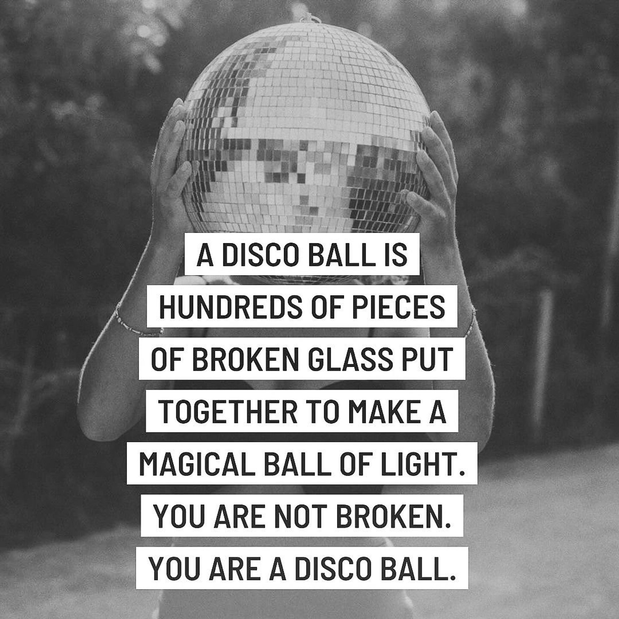 l'image de quelqu'un qui tient une boule à facettes (disco ball) devant sa tête et sur l'image un texte : "une boule disco c'est des centaines de bouts de miroir cassés mis ensemble pour faire une boule de lumière magique. 
vous n'êtes pas cassé vous êtes une disco ball.