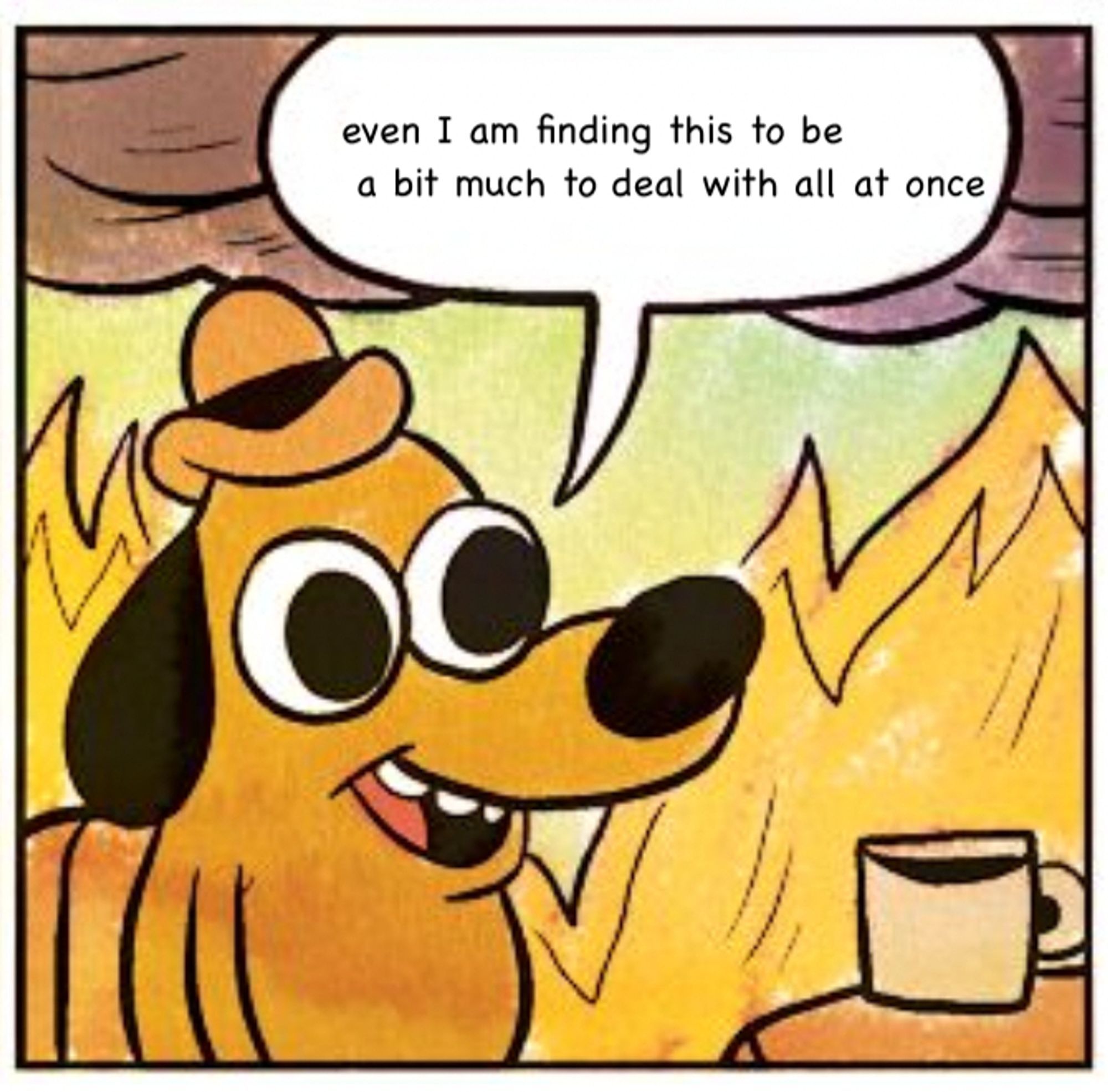 le chien du meme "this is fine" qui dit "même moi je trouve que ça commence à faire beaucoup à gérer en une fois"