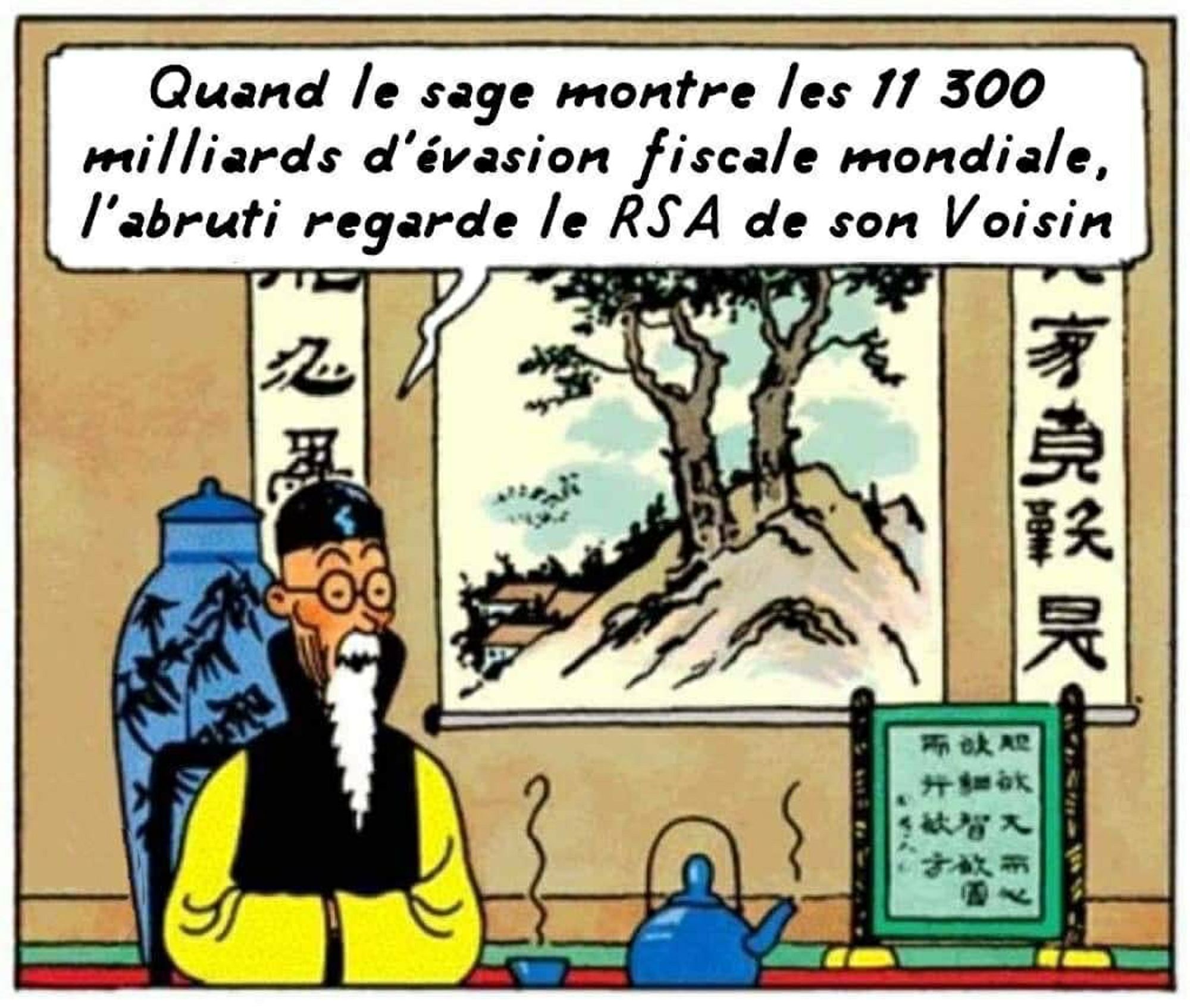 Capture d'écran d'une fausse image de Tintin avec le sage à longue barbe blanche dans un appartement japonais avec des tentures au mur et de la calligraphie et une tasse de thé. 
Il dit : quand le sage montre les 11300 milliards d'évasion fiscale mondiale l'abruti regarde le RSA de son voisin.