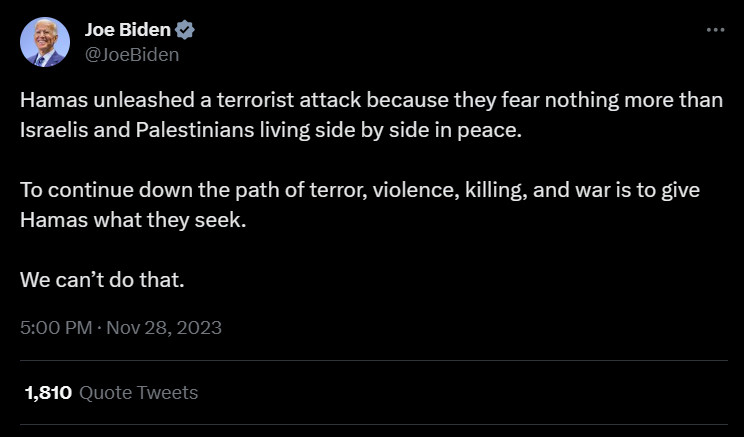 Tweet from Joe Biden:

Hamas unleashed a terrorist attack because they fear nothing more than Israelis and Palestinians living side by side in peace.
 
To continue down the path of terror, violence, killing, and war is to give Hamas what they seek.

We can’t do that.