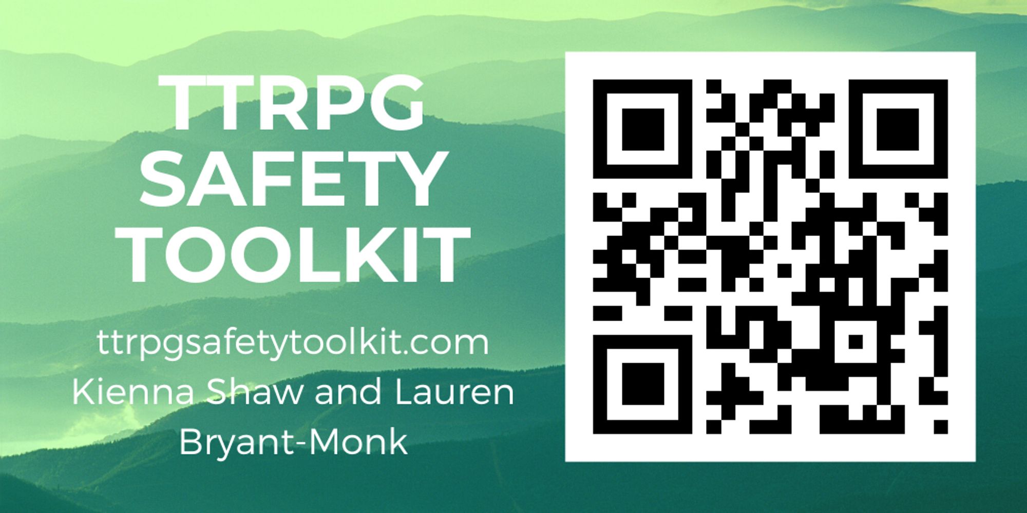 A QR code that leads to ttrpgsafetytoolkit.com accompanied by white text that reads "TTRPG Safety Toolkit" and credited to "Kienna Shaw and Lauren Bryant-Monk"