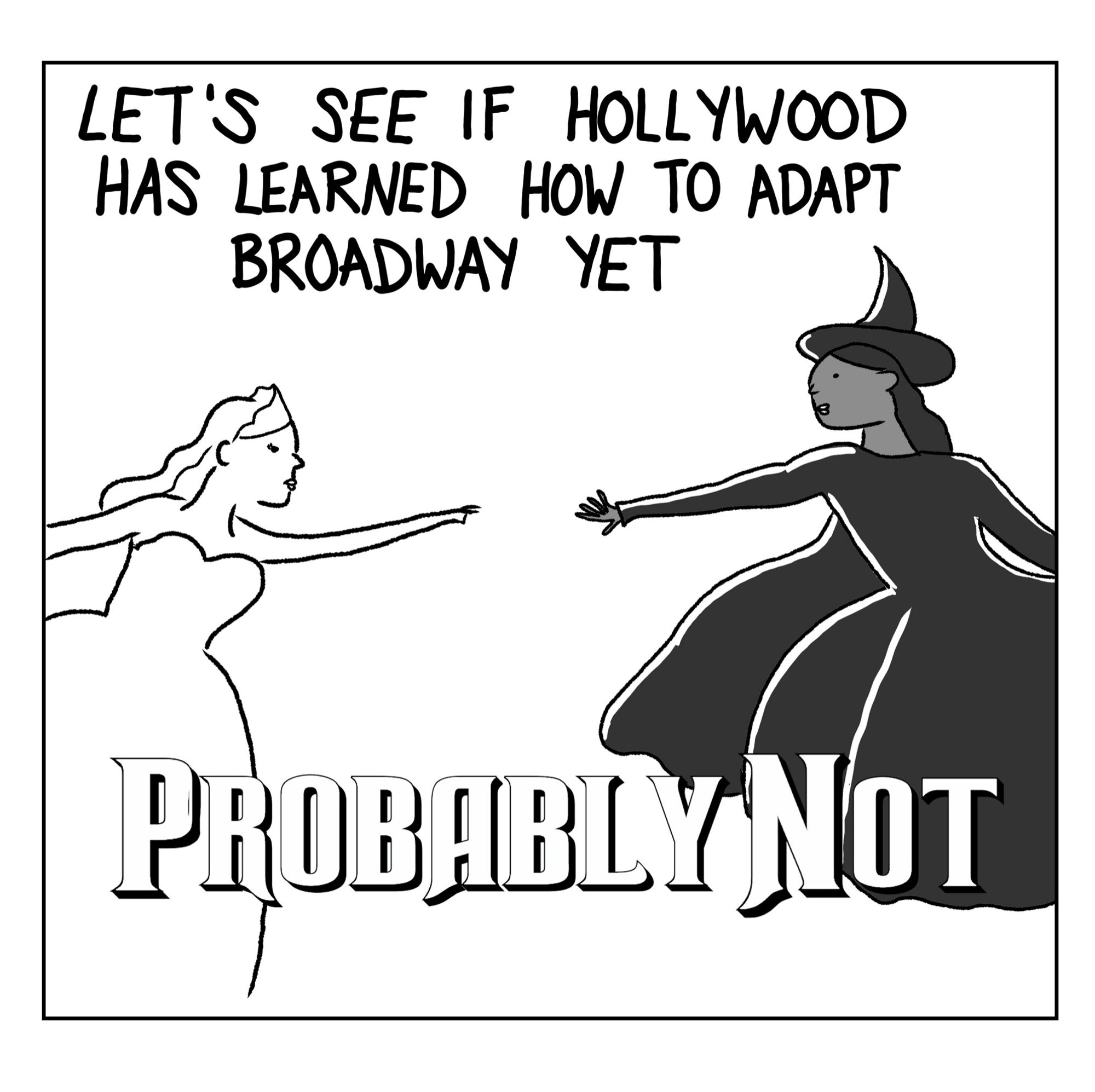 Panel 3: A drawn pose from the Wicked movie promos. Glinda the Good Witch is reaching up towards Elphaba (the Wicked Witch), who's reaching back but also hovering, ready to fly away. Caption: "Let's see if Hollywood has learned how to adapt Broadway yet." In a Wicked-esque font: "Probably Not"