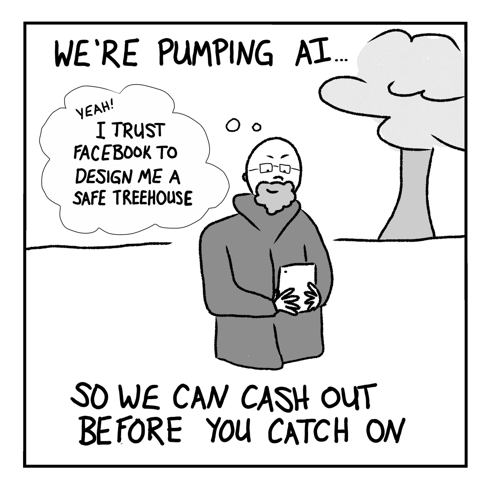 Panel 5: An older bearded man, fiddling on a tablet in his yard. Thinks to himself: "yeah! I trust Facebook to design me a safe treehouse." Caption: "We're pumping A.I. so we can cash out before you catch on."