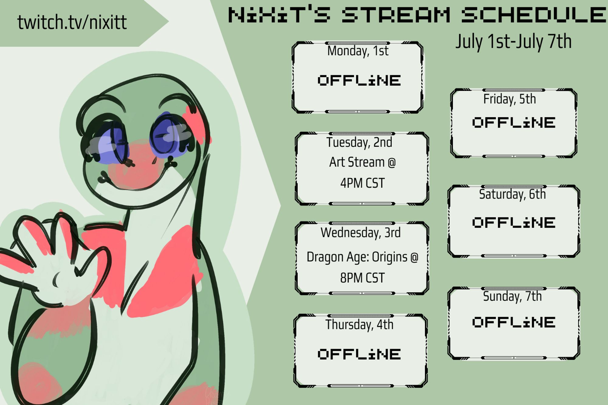 Stream Schedule with the link to the twitch channel; twitch.tv/nixitt. with a drawing of a anthro frog with blue eyes and red spots on their chest, hands, and head. Streaming days are the week of July 1st-July 7th, with Monday 1st, Thursday 4th, Friday 5th, Saturday 6th, & Sunday 7th being all offline. Tuesday 2nd is has Art Stream at 4PM CST and Wednesday 3rd had Dragon Age: Origins at 8PM CST.