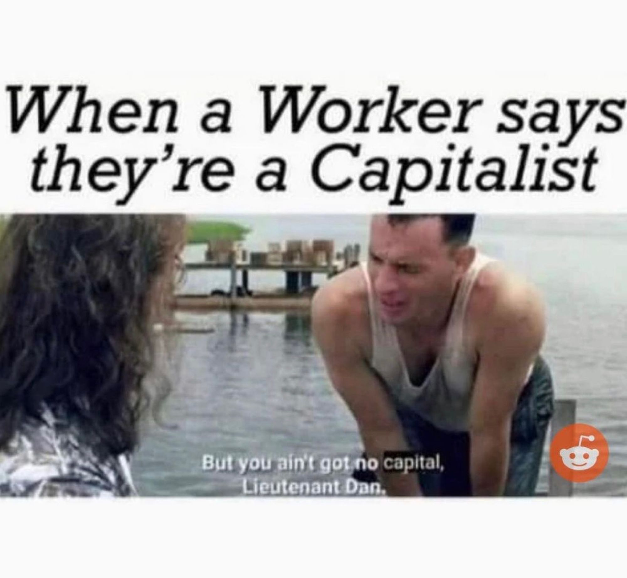 Forest Gump meme. At the top text says: When a Worker says they're a Capitalist


Bottom text says: But you ain't got no capital,
Lieutenant Dan.