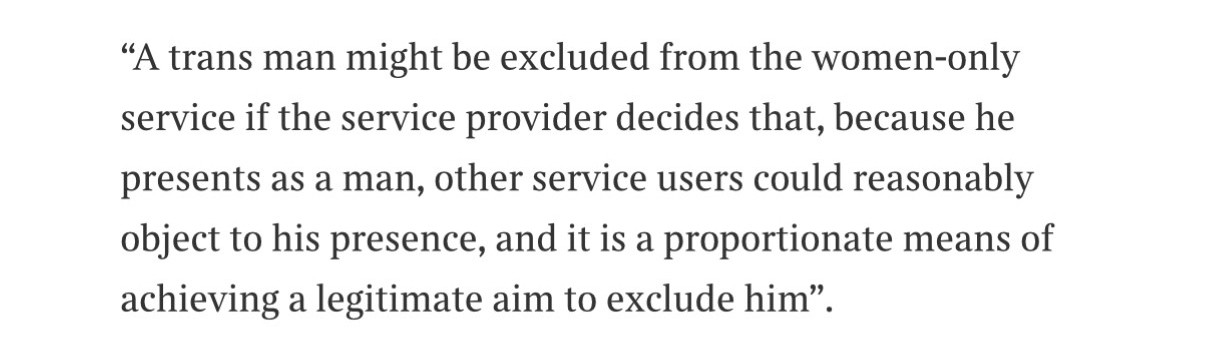 "A trans man might be excluded from the women-only service if the service provider decides that, because he presents as a man, other service users could reasonably object to his presence, and it is a proportionate means of achieving a legitimate aim to exclude him".