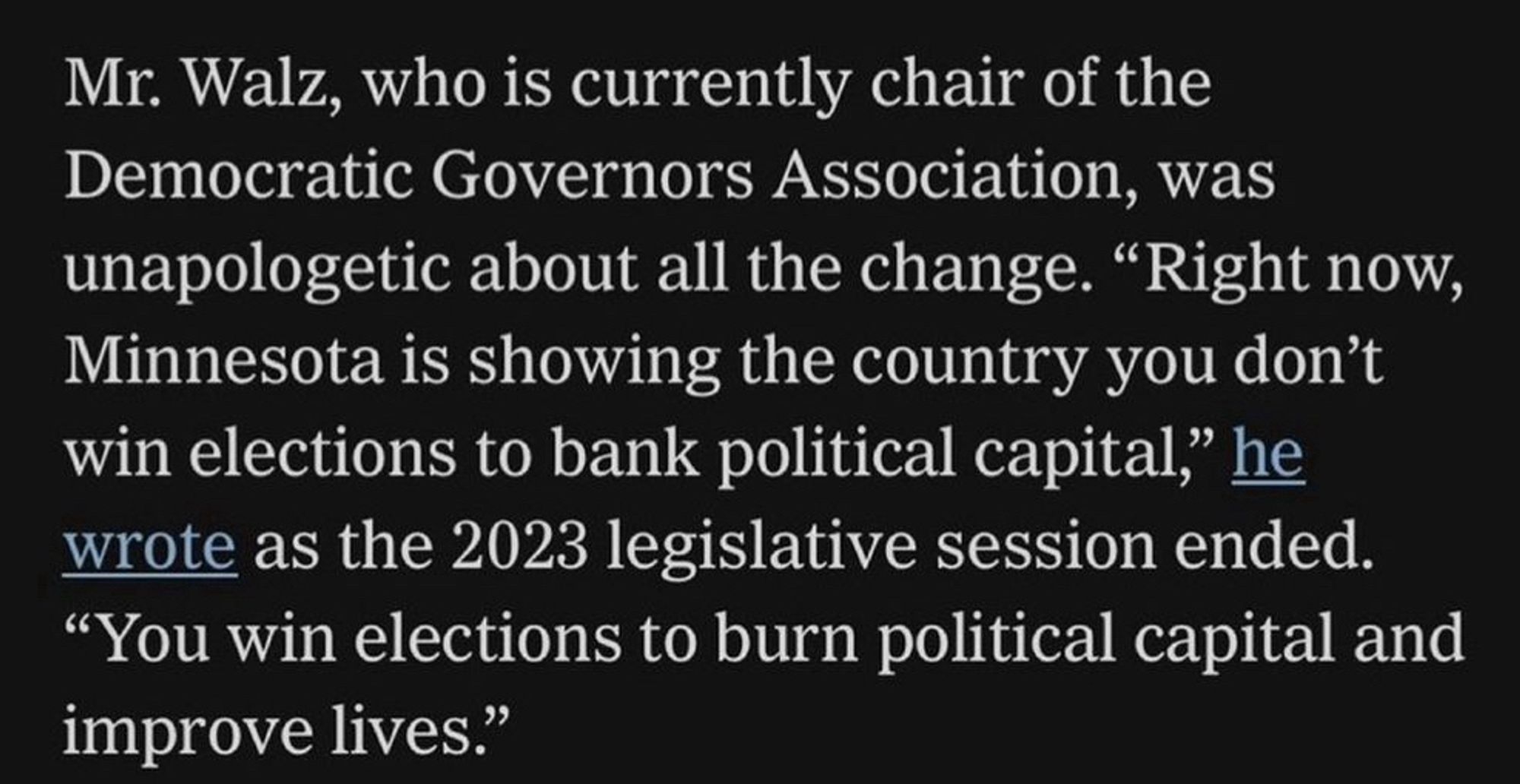 Mr. Walz, who is currently chair of the Democratic Governors Association, was unapologetic about all the change. "Right now, Minnesota is showing the country you don't win elections to bank political capital," he wrote as the 2023 legislative session ended.
"You win elections to burn political capital and improve lives."