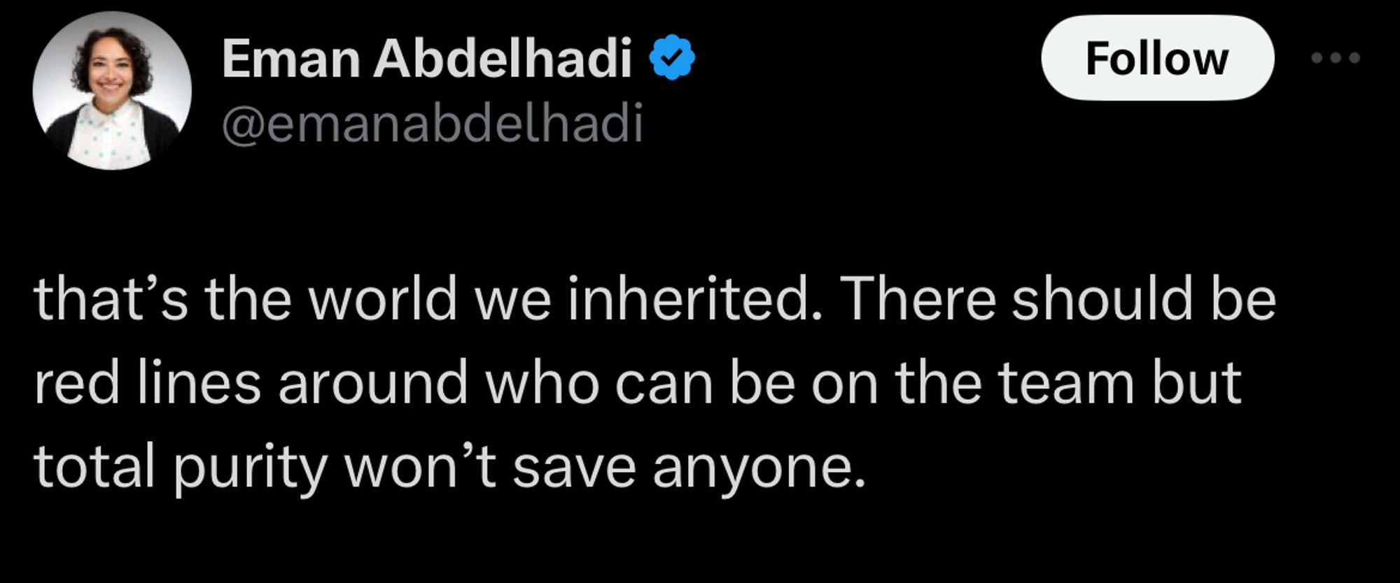 Tweet from Eman Abdelhadi.  

@emanabdelhadi
that's the world we inherited. There should be red lines around who can be on the team but total purity won't save anyone.