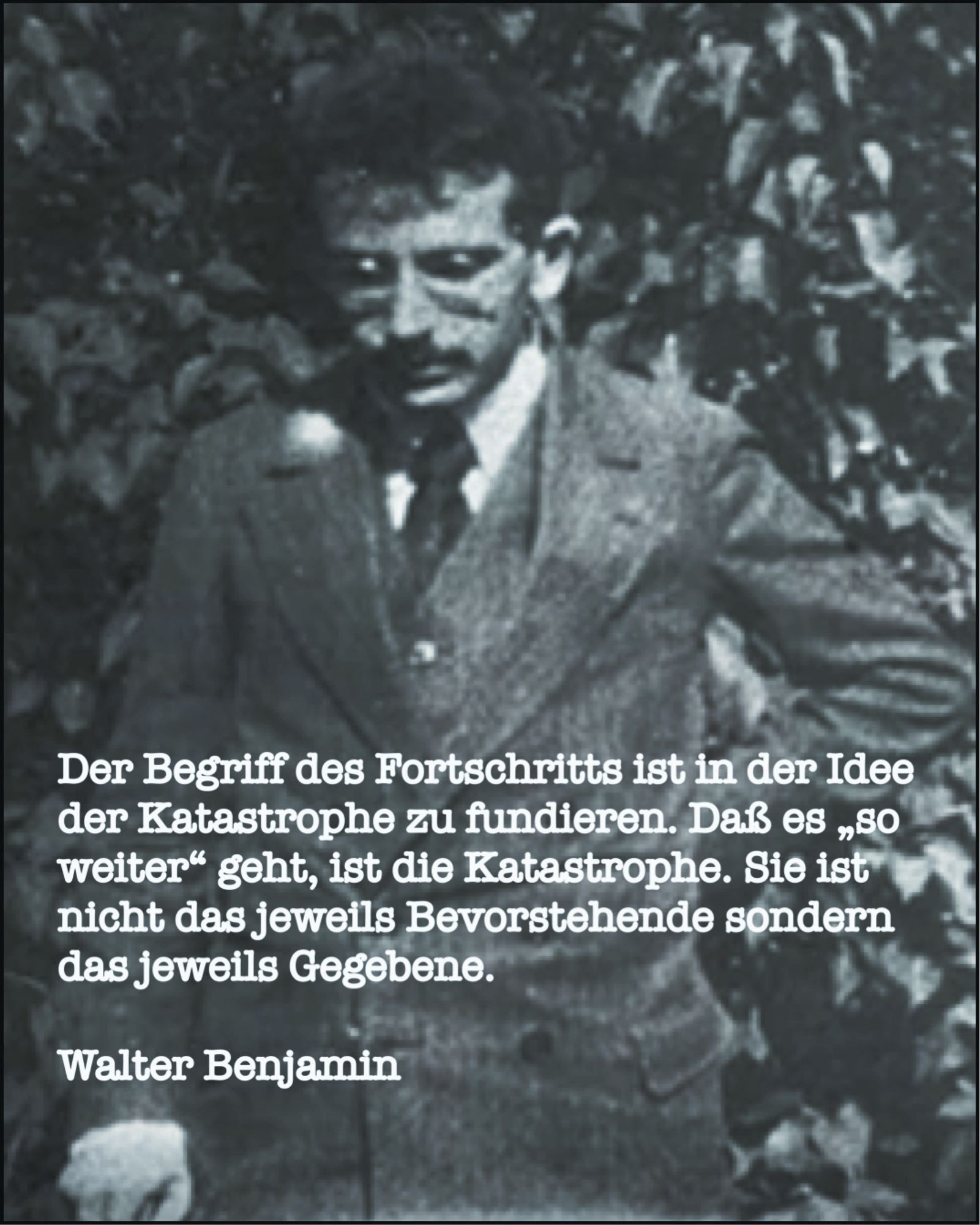 Schwarz-Weiß-Porträt eines jungen Mannes im Anzug. Dazu der Text: „Der Begriff des Fortschritts ist in der Idee der Katastrophe zu fundieren. Daß es „so weiter“ geht, ist die Katastrophe. Sie ist nicht das jeweils Bevorstehende sondern das jeweils Gegebene.“