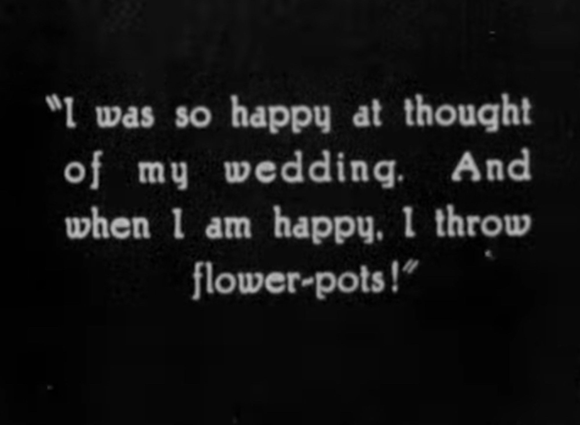 Intertitle from 1924 film "Thundering Hoofs" which reads "I was so happy at thought of my wedding. And when I am happy, I throw flower-pots!"