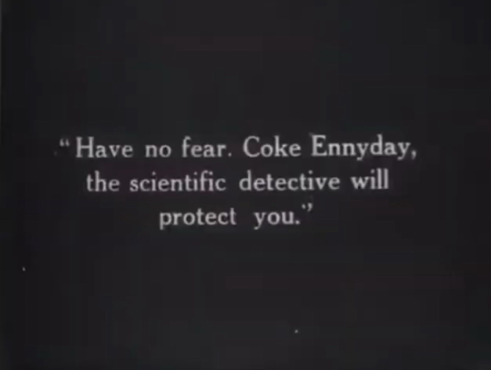 Intertitle from 1916 film "The Mystery of the Leaping Fish" which reads "Have no fear. Coke Ennyday, the scientific detective will protect you."