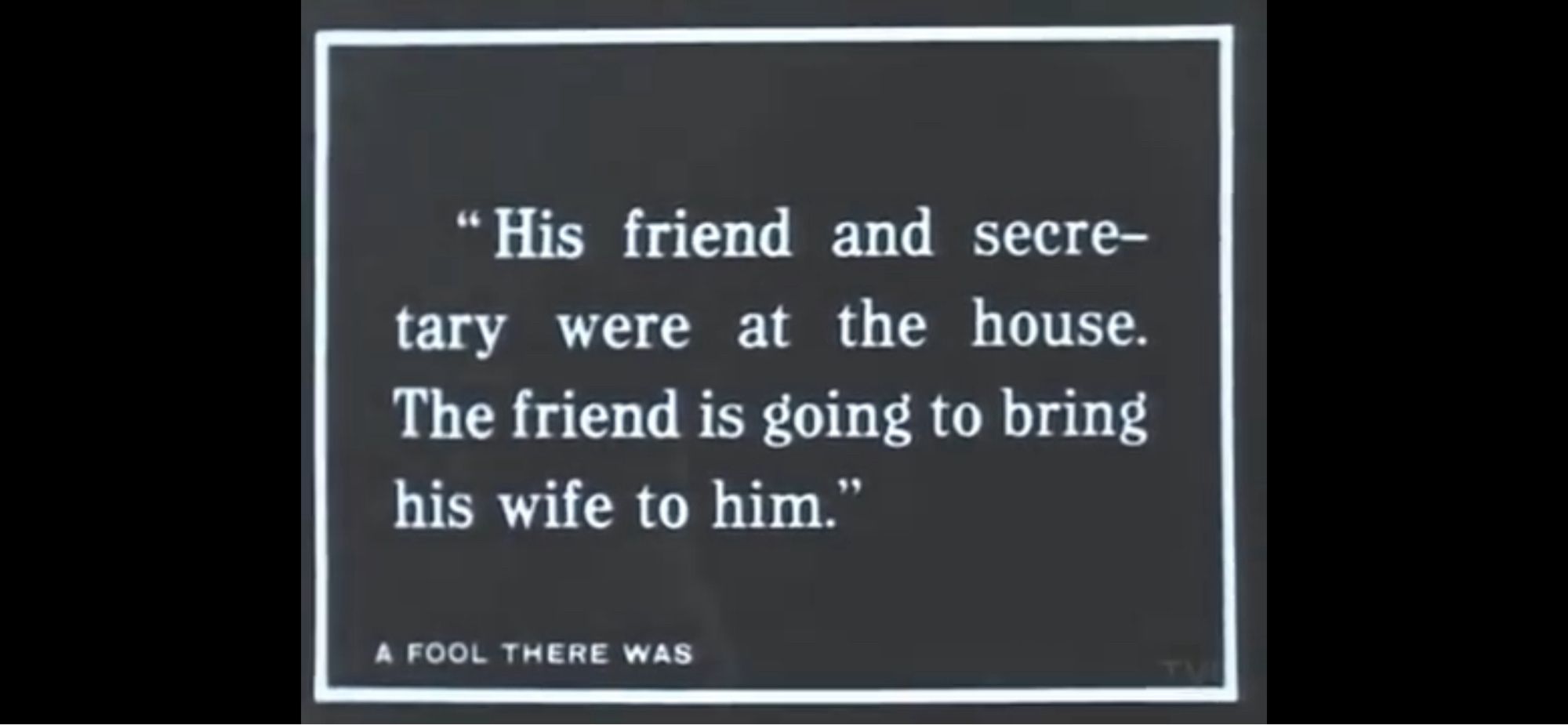 Intertitle from 1915 film ’A Fool There Was’ which reads “His friend and secretary were at the house. The friend is going to bring his wife to him.”