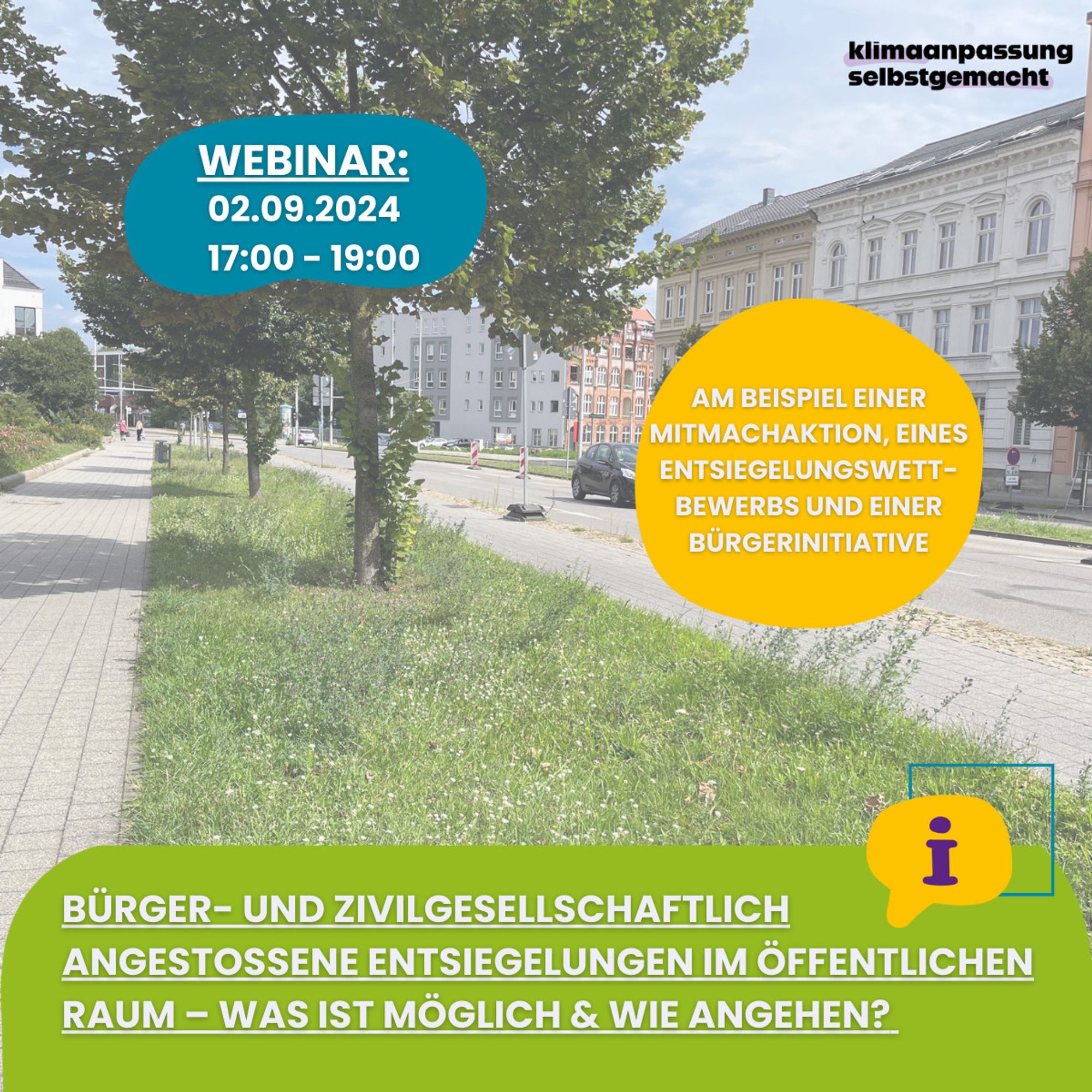 Das Bild ist ein Sharepic des Webinars mit dem Thema "Bürger- und zivilgesellschaftlich angestoßene Entsiegelungen im öffentlichen Raum - Was ist möglich und wie angehen?" des Projektes "Klimaanpassung selbstgemacht". Es findet am 2. September von 17 bis 19 Uhr statt. Dabei werden Beispiele einer Mitmachaktion, eines Entsiegelungswettbewerbs und einer Bürgerinitiative vorgestellt.