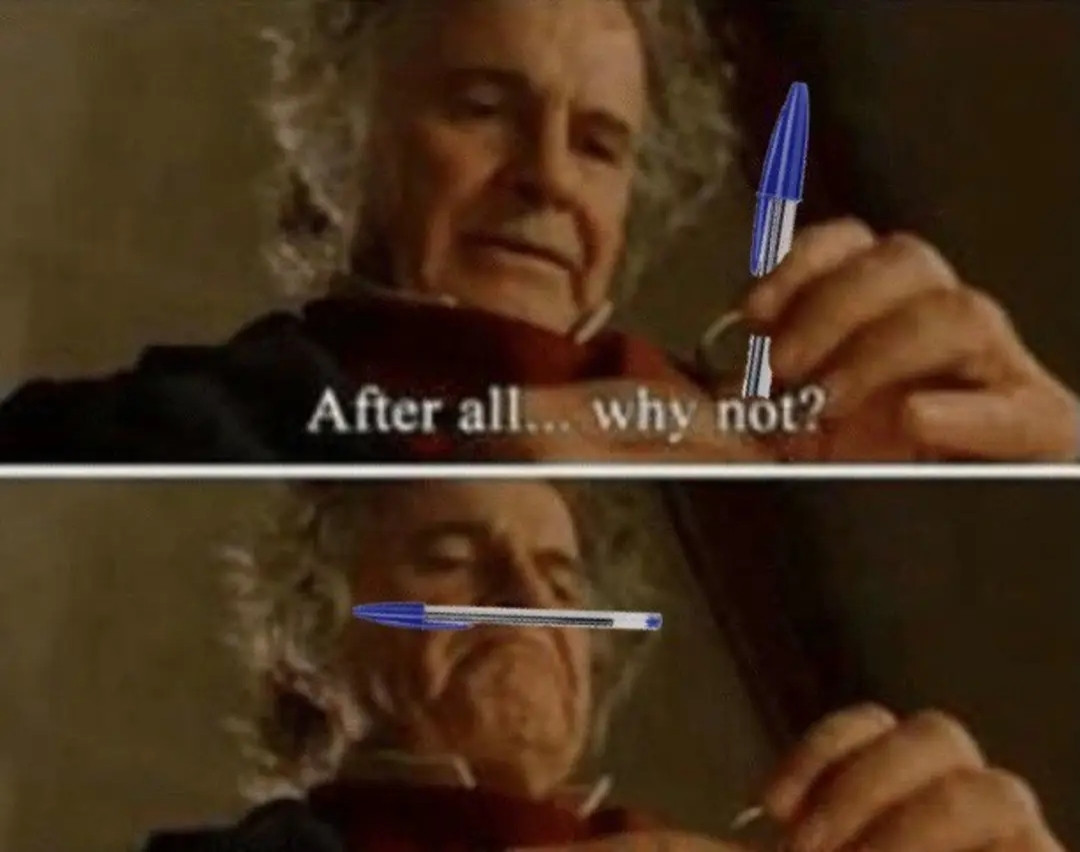 bilbo baggins holding a blue bic pen saying 
after all...why not?

*Bilbo, trapping the pen under his nose like it's a mustache*