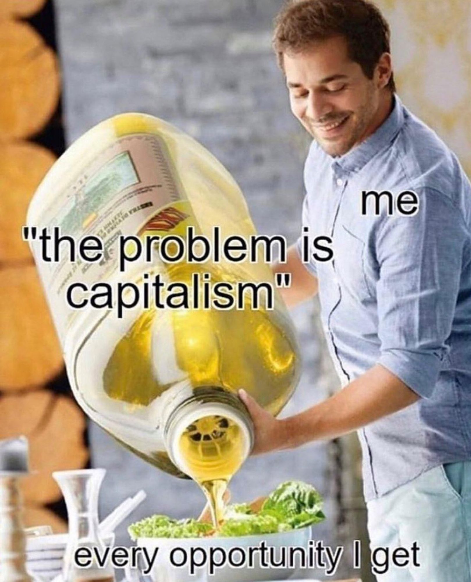 meme of a smiling man labeled 'me' pouring a gigantic bottle of olive oil labeled with the quotation "the problem is capitalism: into a bowl of salad reading 'every opportunity i get'