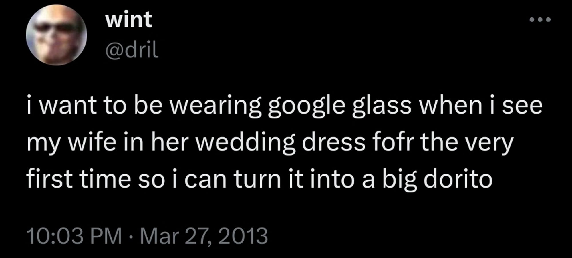 dril tweet from 2013 

I want to be wearing google glass when I see my wife in her wedding dress for the first time so I can turn it into a big dorito