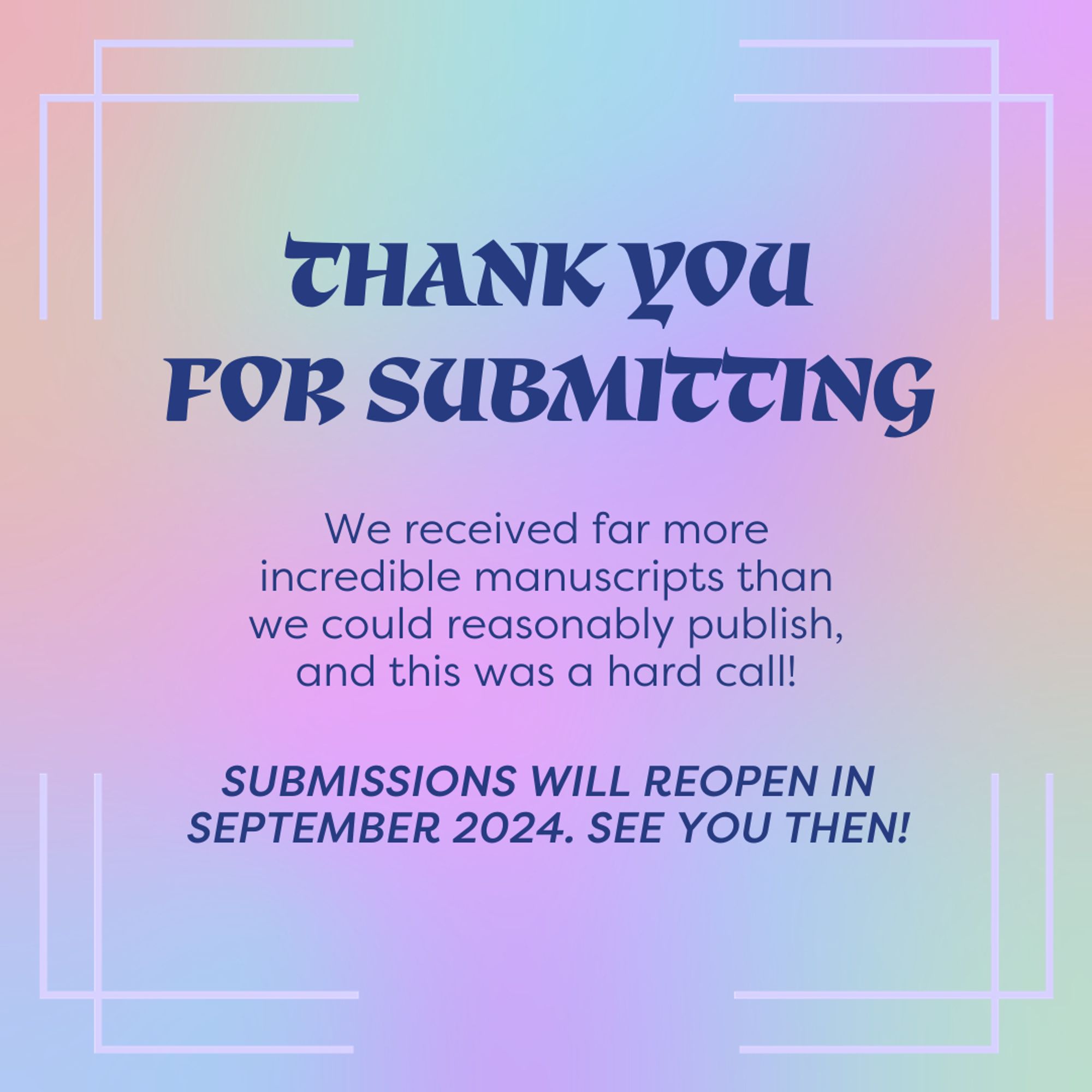 Slide background is a rainbow gradient. Dark blue text in the top center of the slide reads "Thank you for submitting," and below, "We received far more incredible manuscripts than we could reasonably publish, and this was a hard call! Submissions will reopen in September 2024. See you then!"