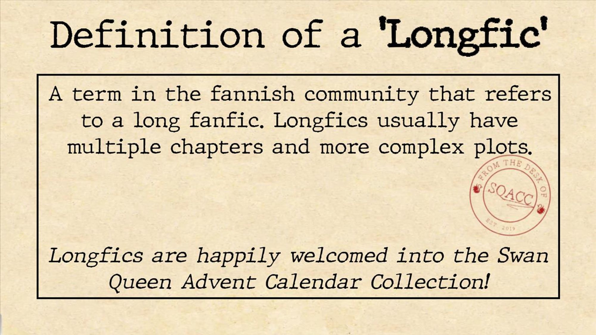 Definition of a Longfic

A term in the fannish community that refers to a long fanfic. Longfics usually have multiple chapters and more complex plots.

Longfic are happily welcomed into Swan Queen Advent Calendar Collection! 