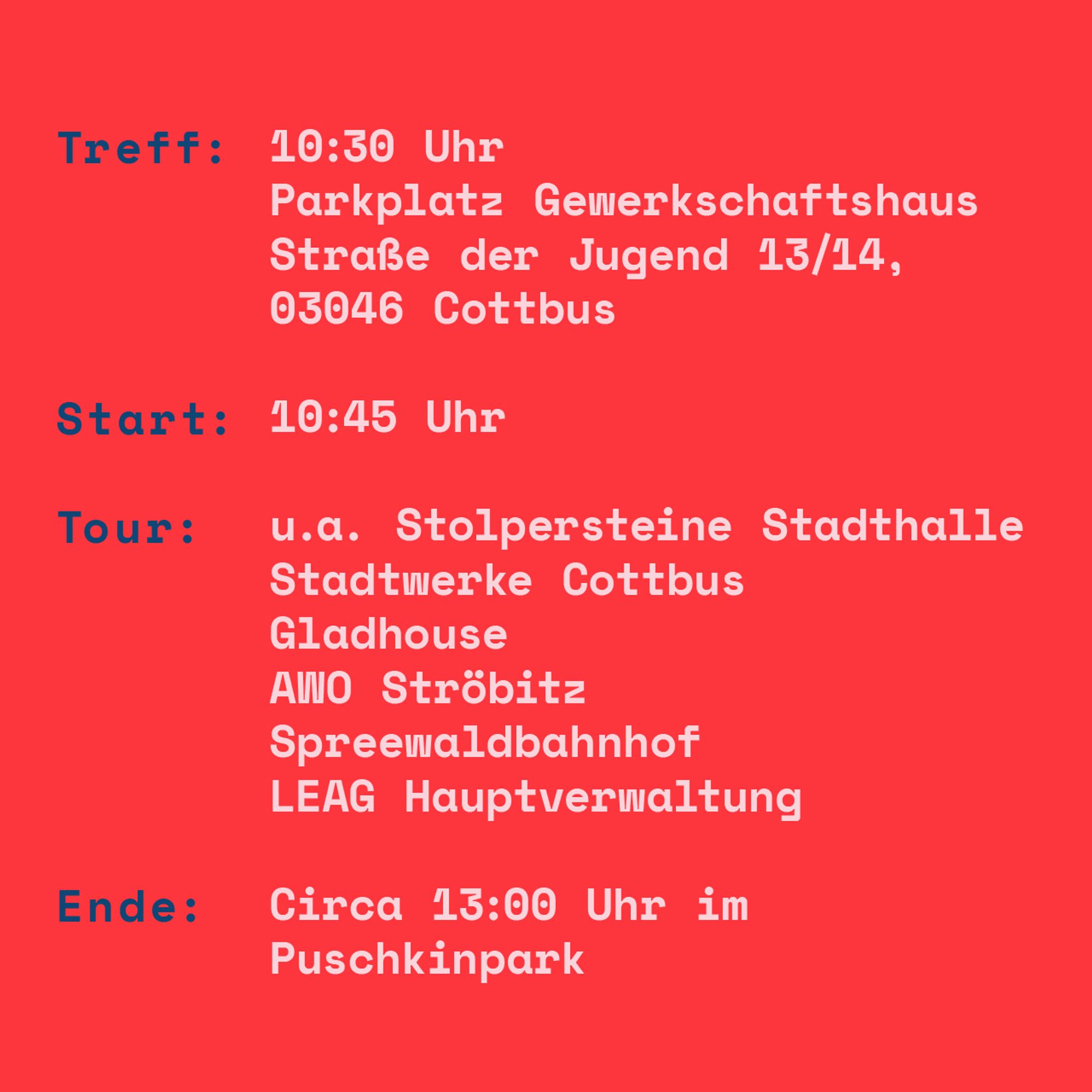 Treff: 10.30 Uhr, Parkplatz Gewerkschaftshaus Straße der Jugend 13/14, 03046 Cottbus Start: 10.45 Uhr; Tour: u.a. Stolpersteine Stadthalle, Stadtwerke Cottbus, Gladhouse, AWO Ströbitz, Spreewaldbahnhof, LEAG Hauptverwaltung; Ende: ca. 13 Uhr im Puschkinpark