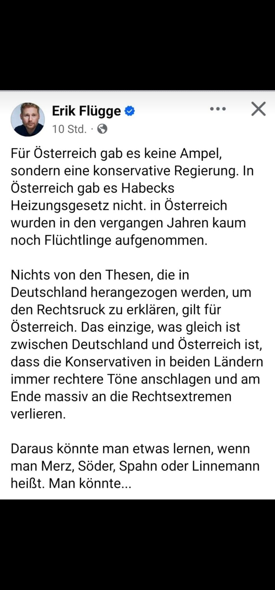 Erik Flügge

10 Std.

Für Österreich gab es keine Ampel, sondern eine konservative Regierung. In Österreich gab es Habecks Heizungsgesetz nicht. in Österreich wurden in den vergangen Jahren kaum noch Flüchtlinge aufgenommen.

Nichts von den Thesen, die in Deutschland herangezogen werden, um den Rechtsruck zu erklären, gilt für Österreich. Das einzige, was gleich ist zwischen Deutschland und Österreich ist, dass die Konservativen in beiden Ländern immer rechtere Töne anschlagen und am Ende massiv an die Rechtsextremen verlieren.

Daraus könnte man etwas lernen, wenn man Merz, Söder, Spahn oder Linnemann heißt. Man könnte...

...