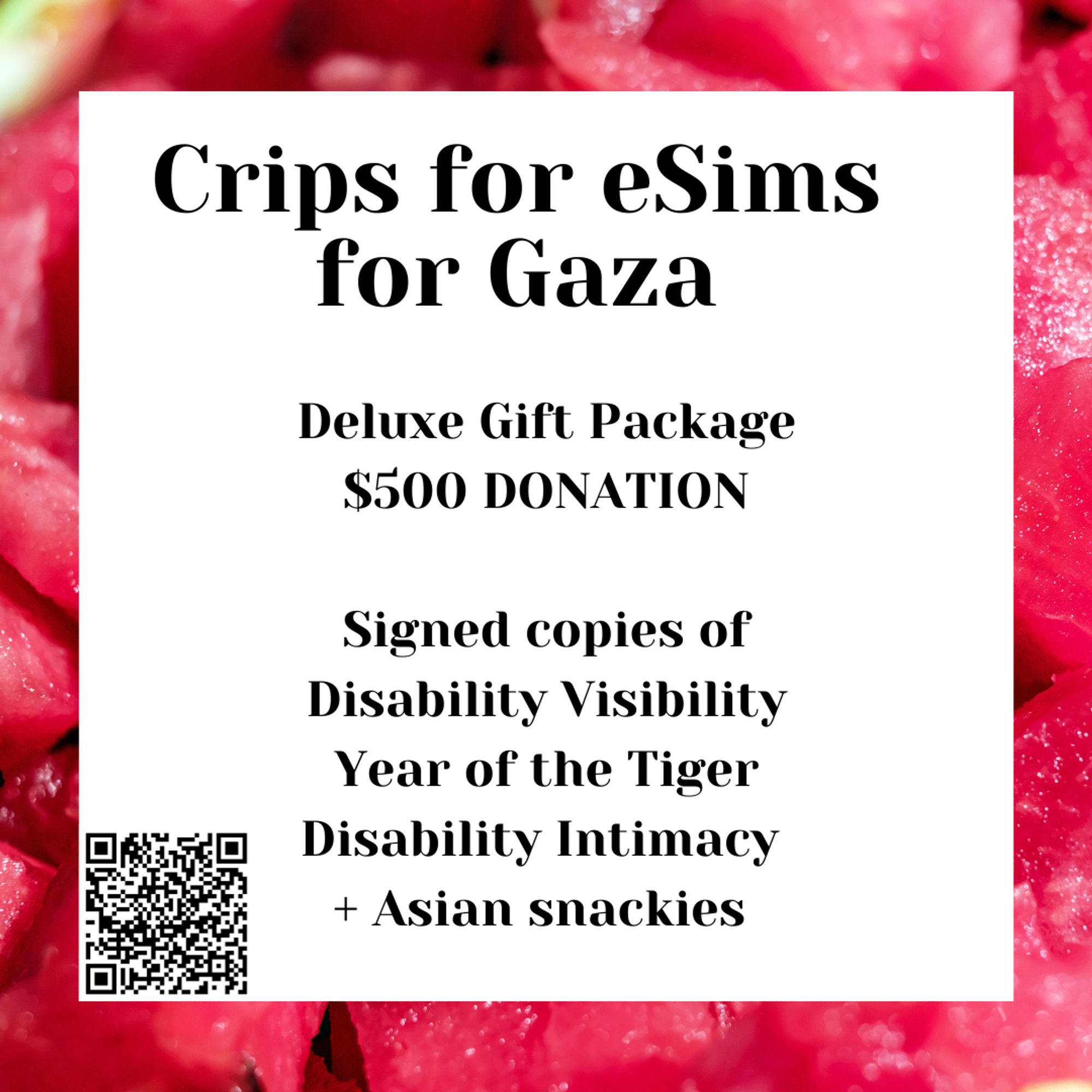 graphic with a background of pieces of pink watermelon. Text in the center: Crips for eSims for Gaza, Deluxe Gift Package, $500 DONATION, Signed copies of Disability Visibility, Year of the Tiger, Disability Intimacy, + Asian snackies. In the lower right corner is a QR code