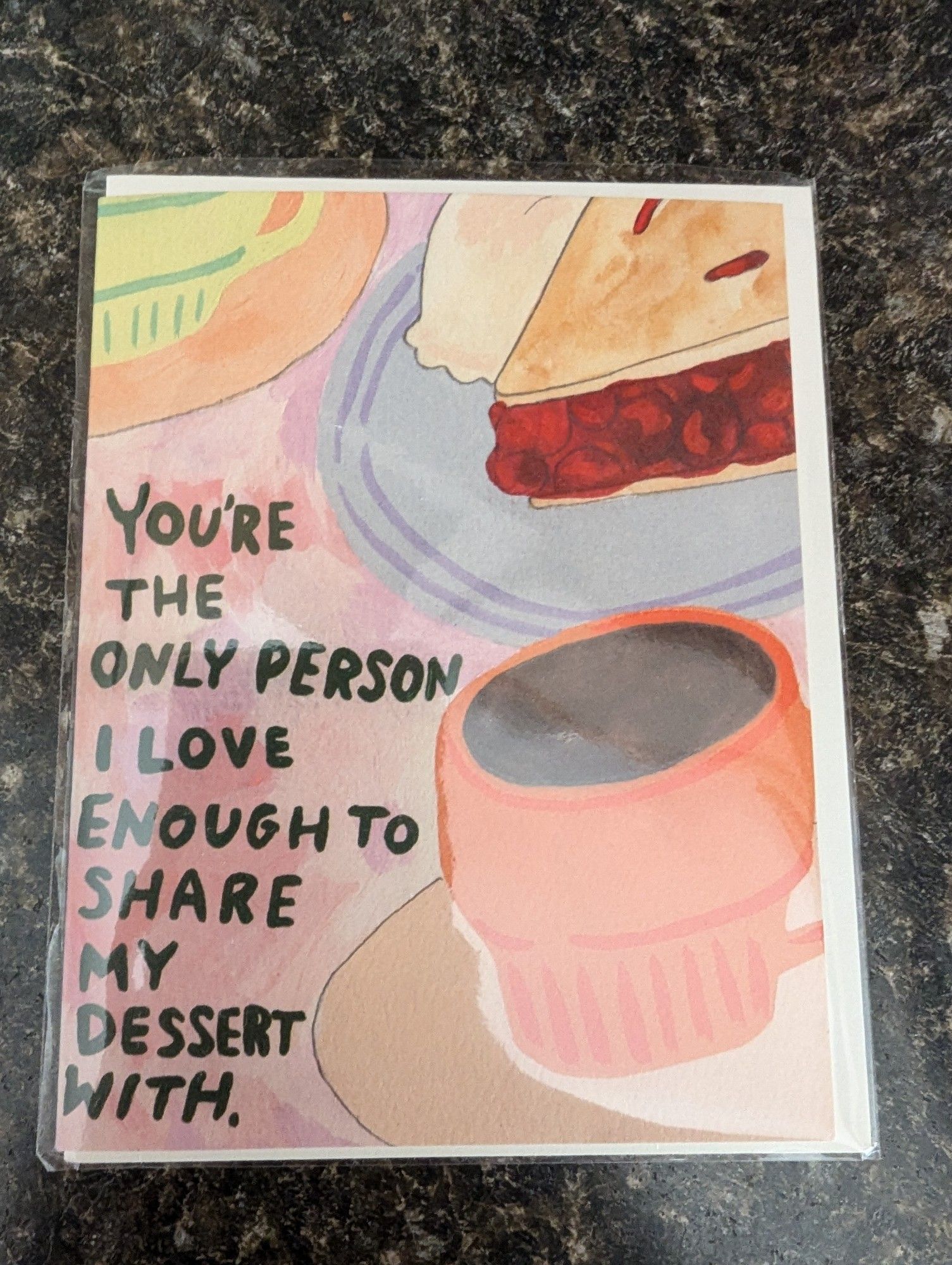 Card from a kitschy home decor store. It has a watercolor print of an orange coffee mug and a slice of cherry pie. It says in hand-drawn letting, "You're the only person I love enough to share my dessert with."