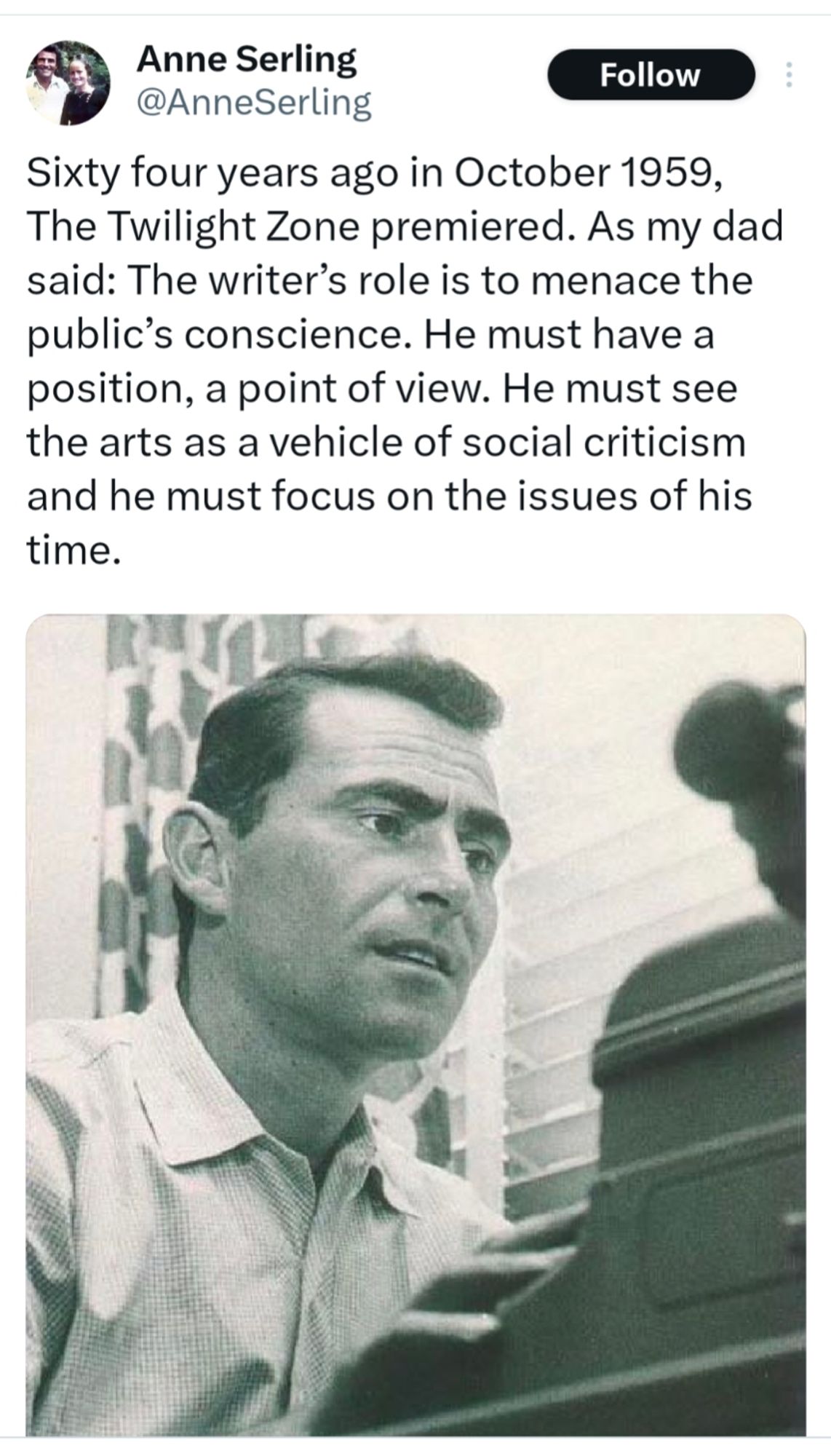 "Sixty four years ago in October 1959, The Twilight Zone premiered. As my dad said: The writer's role is to menace the public's conscience. He must have a position, a point of view. He must see the arts as a vehicle of social criticism and he must focus on the issues of his time."