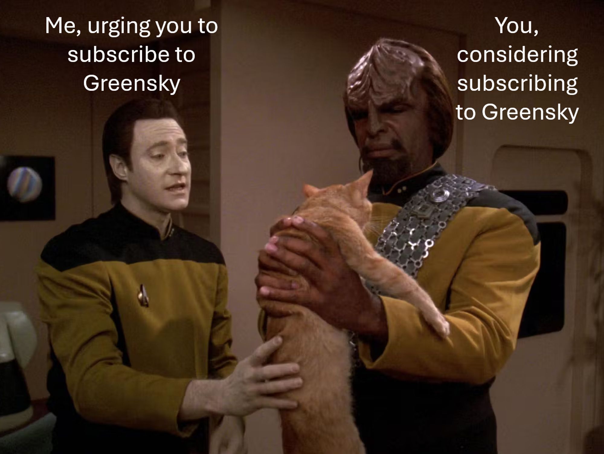 A screenshot from STar Trek The Next Generation. Data, a pale-skinned robot holds the back of an orange cat called Spot, who is being held skeptically by Worf, a Klingon alien with a tall forehead ridge. 

Data is labelled 'ME, URGING YOU TO SUBSCRIBE TO GREENSKY' and worf is labelled 'you, considering subscribing to greensky'