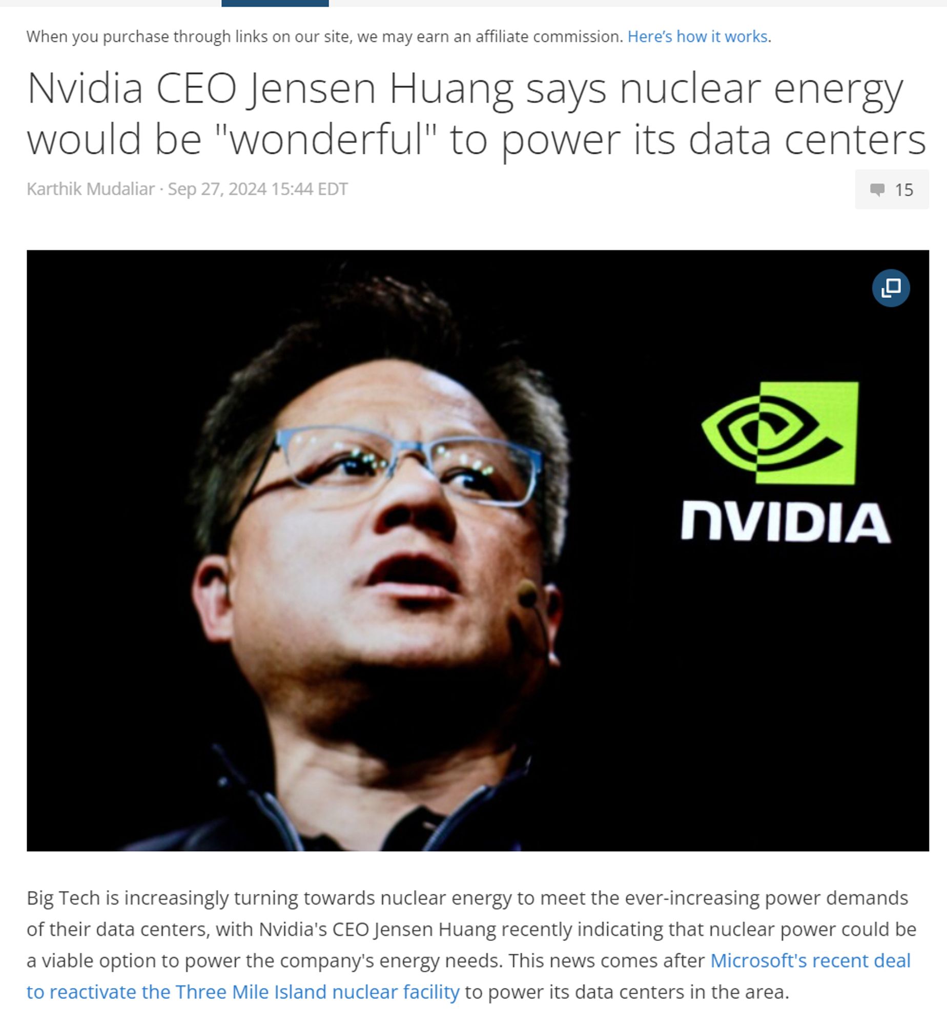 ig Tech is increasingly turning towards nuclear energy to meet the ever-increasing power demands of their data centers, with Nvidia's CEO Jensen Huang recently indicating that nuclear power could be a viable option to power the company's energy needs. This news comes after Microsoft's recent deal to reactivate the Three Mile Island nuclear facility to power its data centers in the area.

In an interview with Bloomberg Television, Huang said that Nvidia could be interested in nuclear power as part of its broader strategy to diversify the energy sources that power its data centers.

"Nuclear is wonderful as one of the sources of energy, one of the sources of sustainable energy. It won't be the only one. We're going to need energy from all sources and balance the availability and the cost of energy as well as the sustainability over time."

The idea of powering data centers with nuclear energy has become a trend within Big Tech as companies such as Nvidia, Microsoft, and even Amazon and G