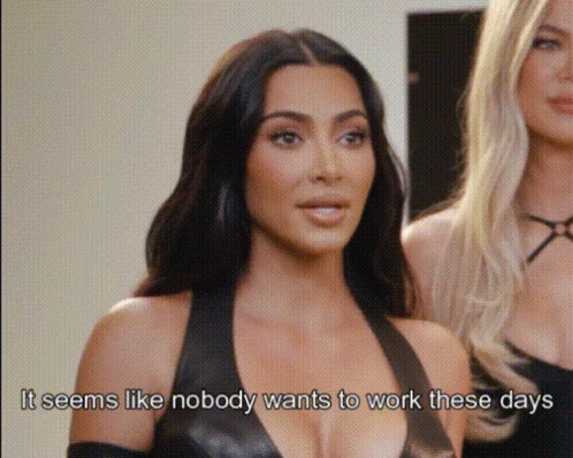 kim kardashian saying “it seems like nobody wants to work these days”