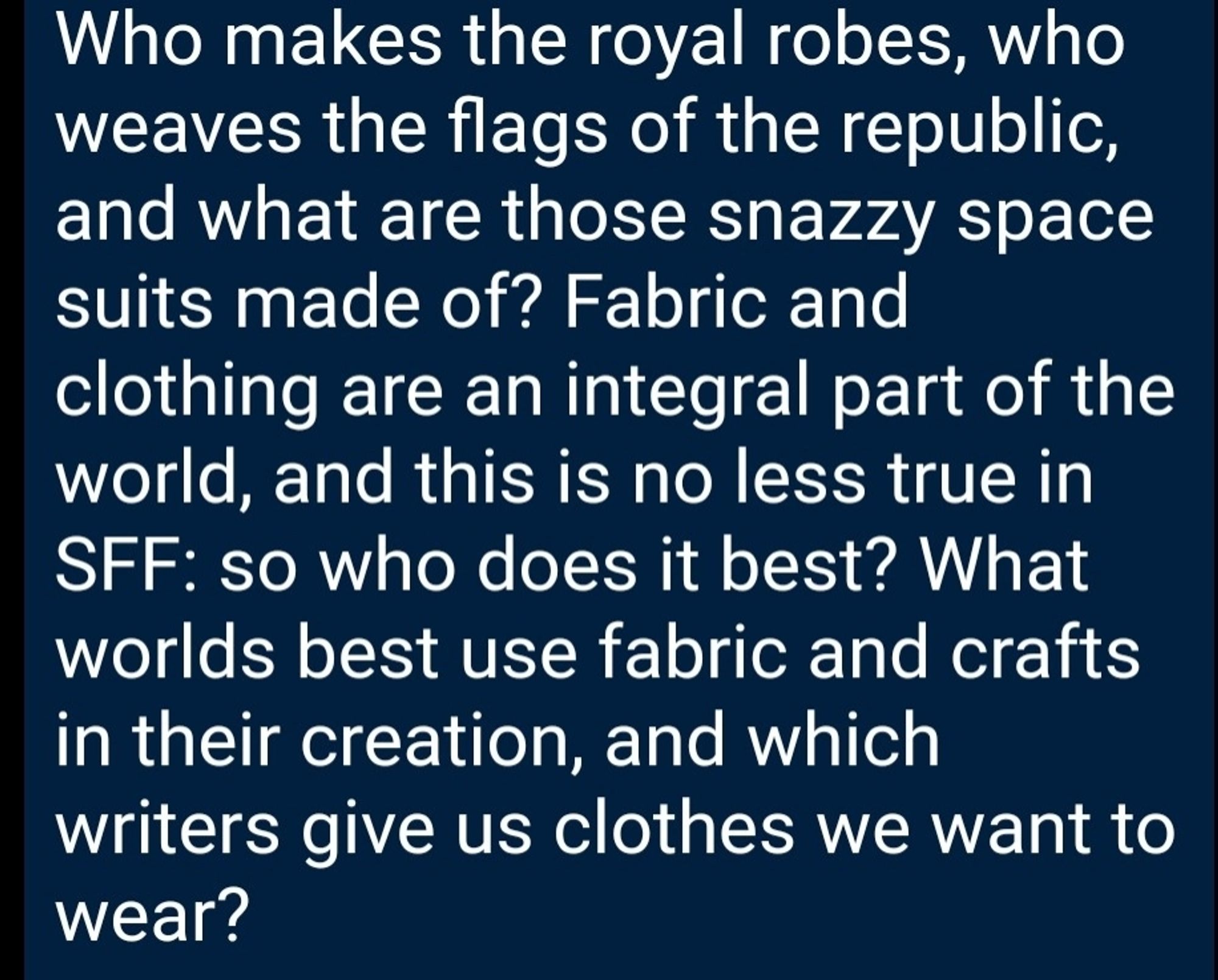 Who makes the royal robes, who weaves the flags of the republic, and what are those snazzy space suits made of Fabric and clothing are an integral part of the world, and this is no less true in SFF: so who does it best? What worlds best use fabric and crafts in their creation, and which writers give us clothes we want to wear?