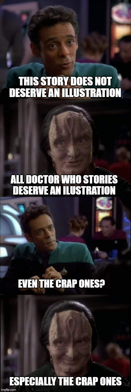 Bashir/Garak "Especially the lies" meme:
"This story does not deserve an illustration"
"All Doctor Who stories deserve an illustration"
"Even the crap ones?"
"Especially the crap ones."