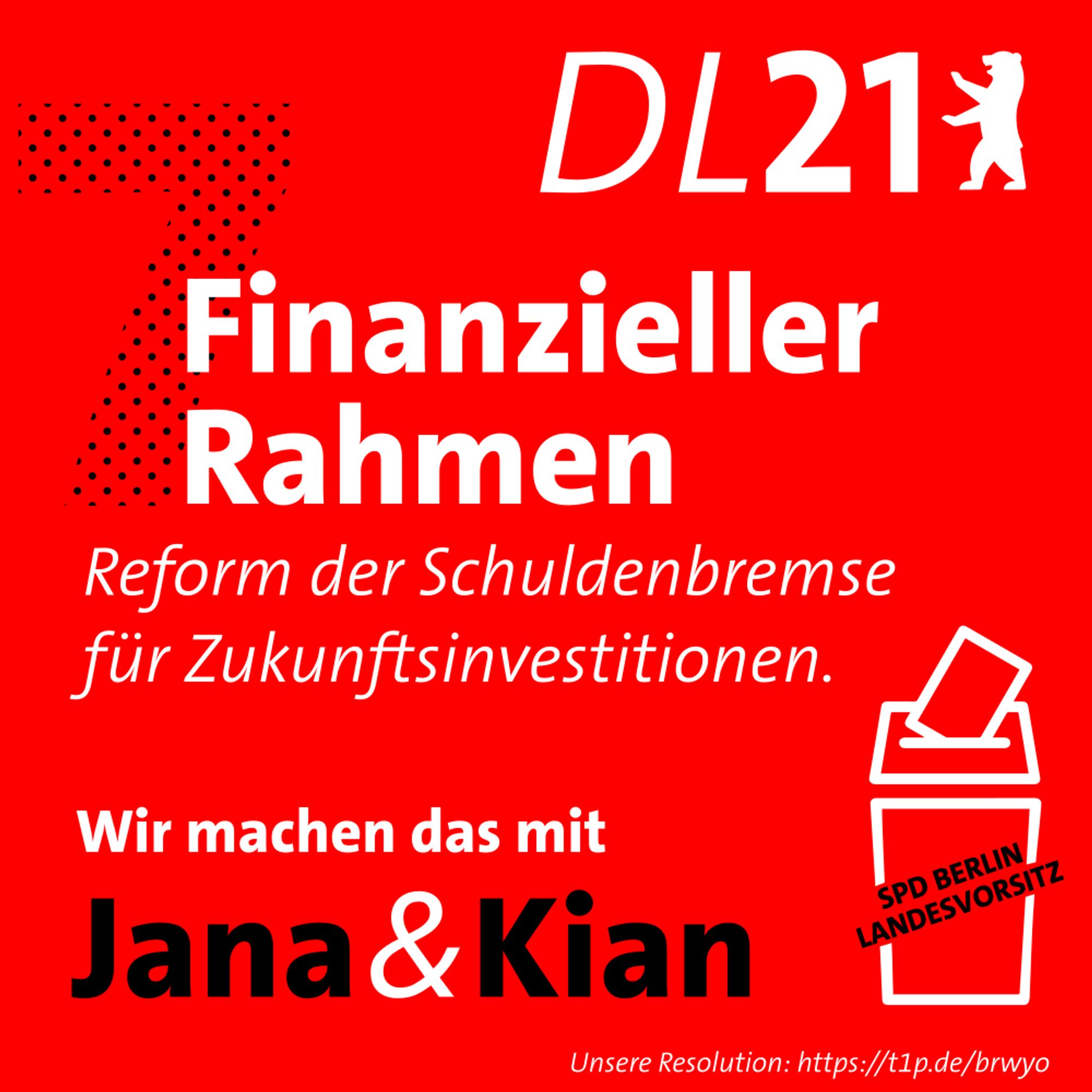 Textkachel der DL21 Berlin:
7: Finanzieller Rahmen – Reform der Schuldenbremse für Zukunftsinvestitionen.
Wir machen das mit Jana & Kian.
Wahlurne mit Aufschrift "SPD Berlin Landesvorsitz"
Unsere Resolution: https://t1p.de/brwyo