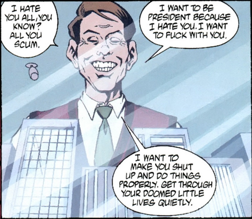 I hate you all, you know? All you scum. I want to be president because I hate you. I want to fuck with you. I want to make you shut up and do things properly. Get through your doomed little lives quietly.
