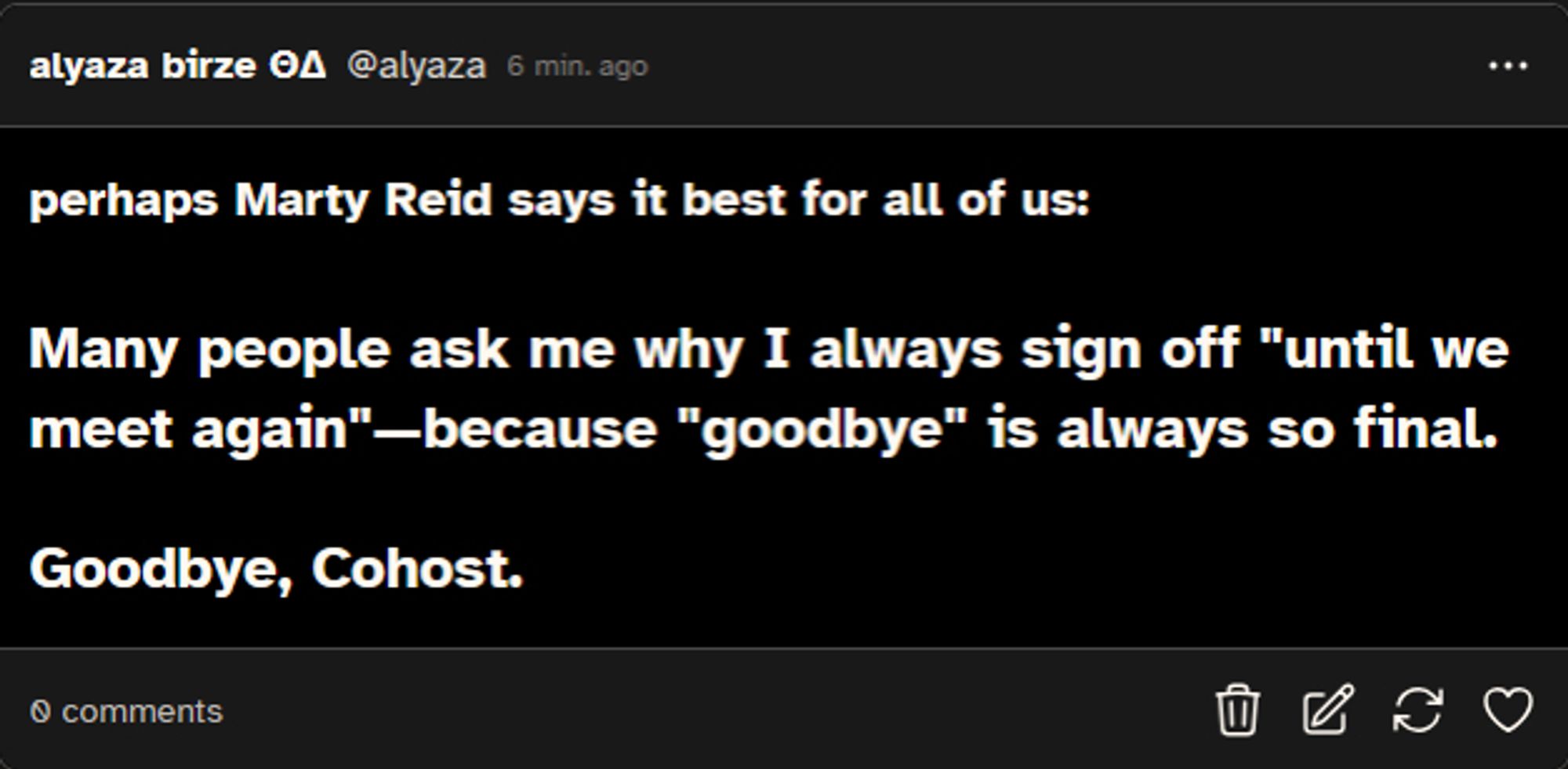 Many people ask me why I always sign off "until we meet again"—because "goodbye" is always so final.

    Goodbye, Cohost.